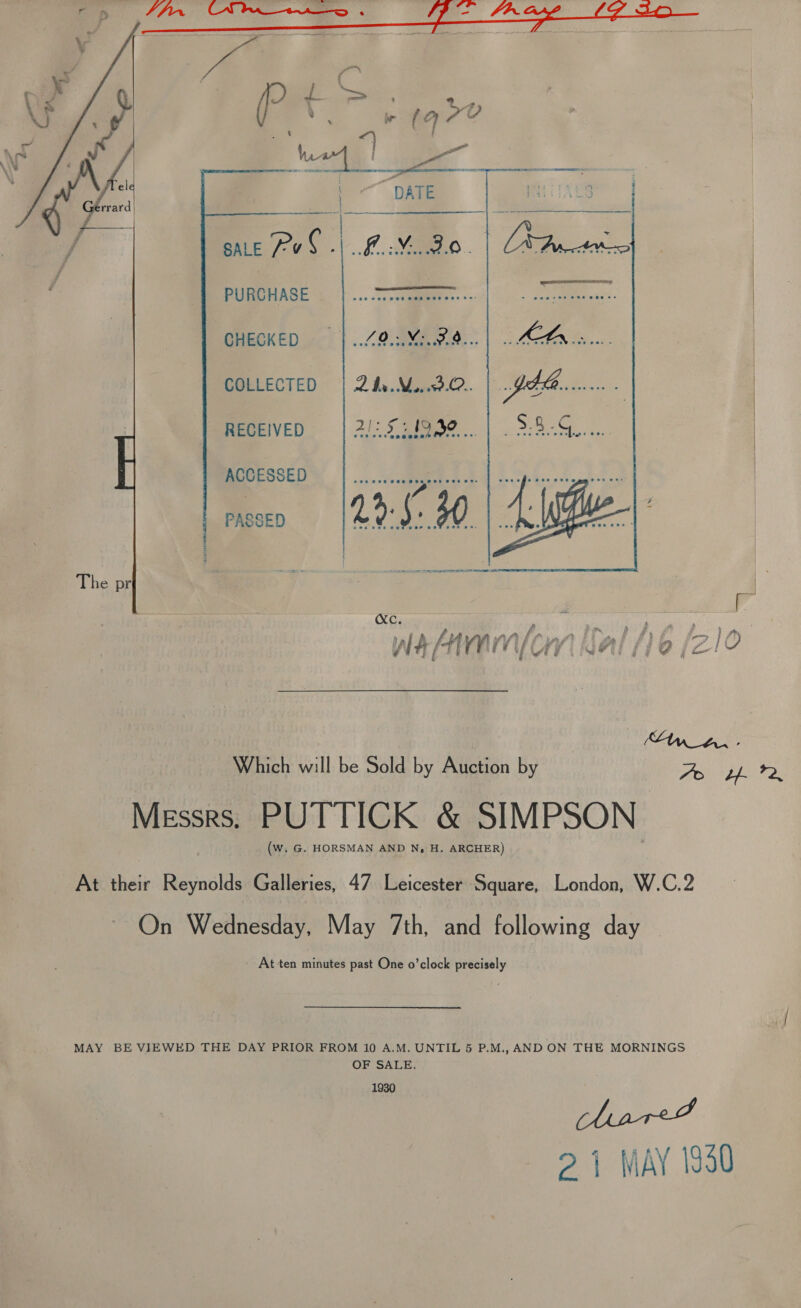  SALE Po i ae, a PURCHASE  CHECKED = |... 7.9.3. M.07.8... COLLECTED | 2hy.N...93.©.. RECEIVED 212 51952 .. ACCESSED gate ee 8 ; 7? PASSED (Bp. ay Ww Age RSI   Which will be Sold by Auction by Messrs. PUTTICK &amp; SIMPSON (W. G. HORSMAN AND N, H. ARCHER)          ™~ On Wednesday, May 7th, and following day At ten minutes past One o’clock precisely OF SALE. 1930