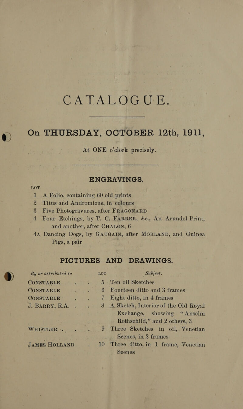  LOT H 09 20D Pigs, a pair By or attributed to CONSTABLE CONSTABLE CONSTABLE J. BARRY, R.A. WHISTLER .. JAMES HOLLAND 10 Subject. Ten oil Sketches Fourteen ditto and 3 frames Hight ditto, in 4 frames A. Sketch, Interior of the Old Royal Exchange, showing ‘Anselm Rothschild,” and 2 others, 3 Three Sketches in oil, Venetian Scenes, in 2 frames Three ditto, in 1 frame, Venetian Scenes