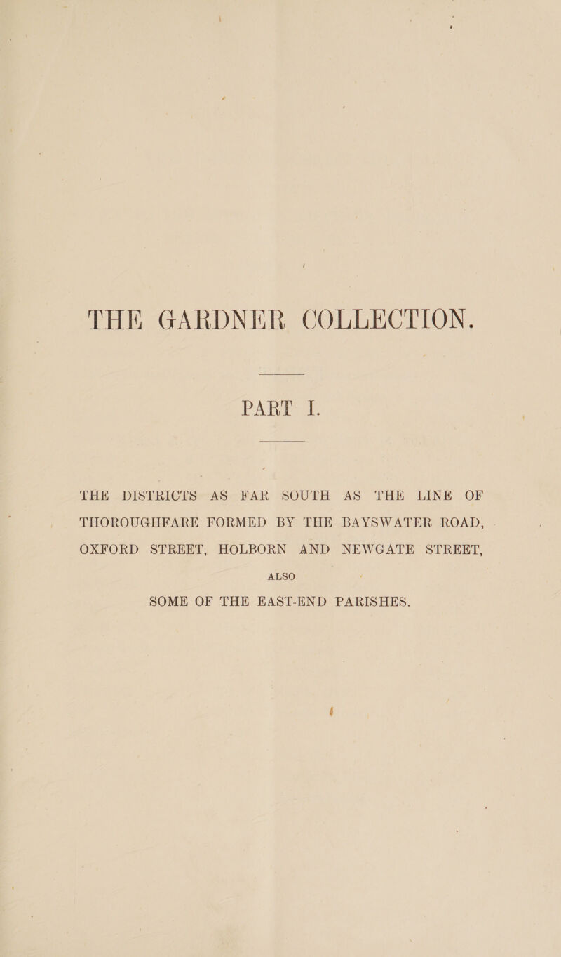 PART I. THE DISTRICTS AS FAR SOUTH AS THE LINE OF THOROUGHFARE FORMED BY THE BAYSWATER ROAD, . OXFORD STREET, HOLBORN AND NEWGATE STREET, ALSO SOME OF THE EAST-END PARISHES.