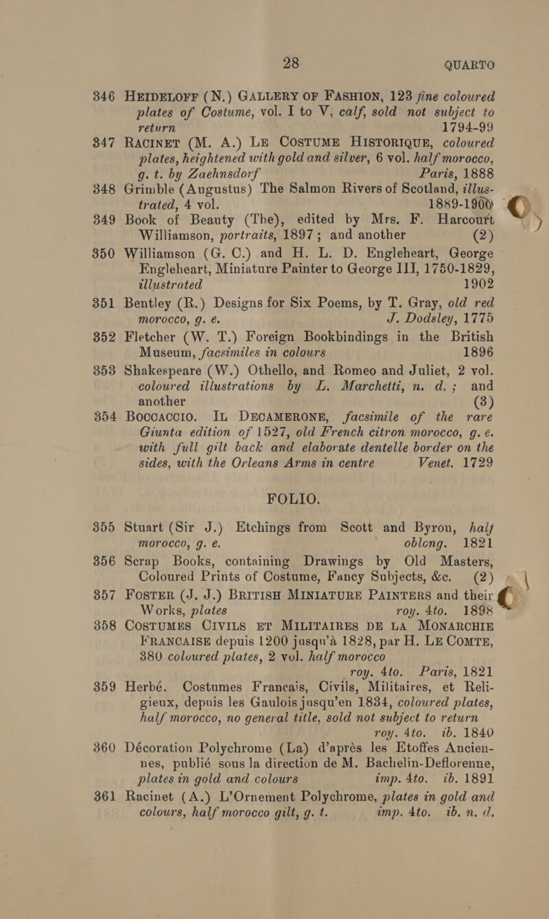 346 347 348 349 350 351 352 353 354 359 360 361 28 QUARTO return 1794-99 g. t. by Zaehnsdorf trated, 4 vol. 1889- 1900) dllustrated (2) 1902 Morocco, g. &amp;. Museum, facsimiles in colours 1896 another d.; and (3) FOLIO. morocco, J. €. Works, plates roy. 4to. ib. 1840 plates in gold and colours imp. 4to. ib. 1891 colours, half morocco gilt, g. t. ib. n. dd. %