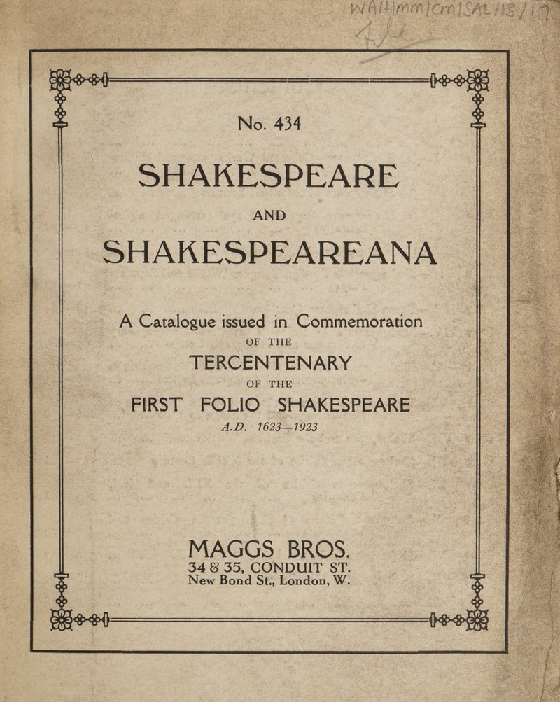 SHAKESPEARE A Catalogue issued in Commemoration OF THE TERCENTENARY OF THE FIRST FOLIO SHAKESPEARE A.D. 1623—1923 MAGGS BROS. 34 8 35, CONDUIT ST. New Bond St., London, W. 