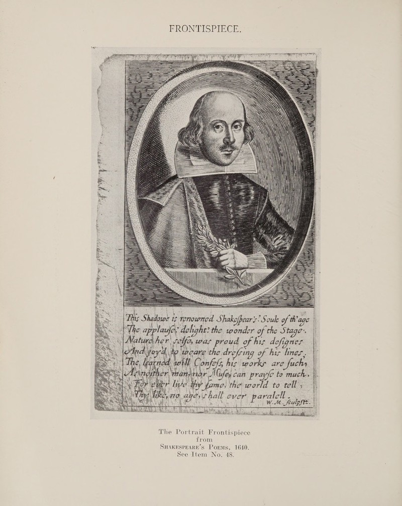 FRONTISPINCE Bee =: ¢ # ‘hall ever paralell . WM fe The Portrait Frontispiece from SHAKESPHARE’S Porms, 1640. See Item No. 48. - au 