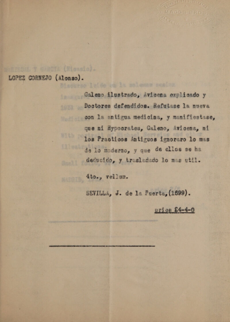LOPEZ CORNEJO (Alonso). Galeno iluetrado, avieena exelisedo y Docteres defendidos. Refutase la aueva eon la anticus medicina, y manifiestase, gue ni Hycoerates, Galenc, Avicena, ni loa Prasticos fntizuoa ienoraro lo mas ds lo moderno, y que d6 elles se hs decucico, y trusledudo le mas util 9 hele @  