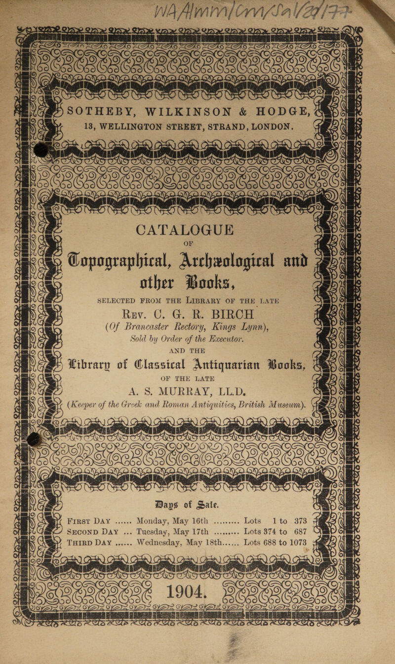 ee athes tks SELECTED FROM THE LIBRARY OF THE LATH Rev. C. G. R. BIRCH (Of Brancaster Rectory, Kings Lynn), Sold by Order of the Executor. AND THE Library of Classical Antiquarian Bonke; OF THE LATH A. 8. MURRAY, LL.D. (Keeper of the Greek 5 Roman Antiquities, British Museum). eae Days of Sale, WemaT DAY |. ssa Monday, May 16th ......... Lots l1to 373 Ts SECOND DAY ... Tuesday, May 17th .......0. Lots 374 to 687 Uls 7. THIRD DAY. ...... Wednesday, May 18th...... Lots 688 to 1073 tetanic! | 1904, ‘eo ey a ae ZAS AC ASCme eee ae ei  Zs NZS Or 