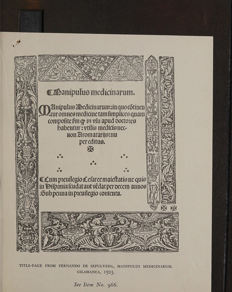 compofite Fin op in yiu apud doctors babentur : ytilis medicis nec- non Aromatartissny per editus. vid o@ e @ Ais CLuin prenilegio Lelaree mateftatione quie lL hie Real wea in Wilpania fcudataut vedatperoecein aninos LEI: teas! Subpennainpreuilegio contenta.  TITLE-PAGE FROM FERNANDO DE SEPULVEDA, MANIPULUS MEDICINARUM. SALAMANCA, 1523.