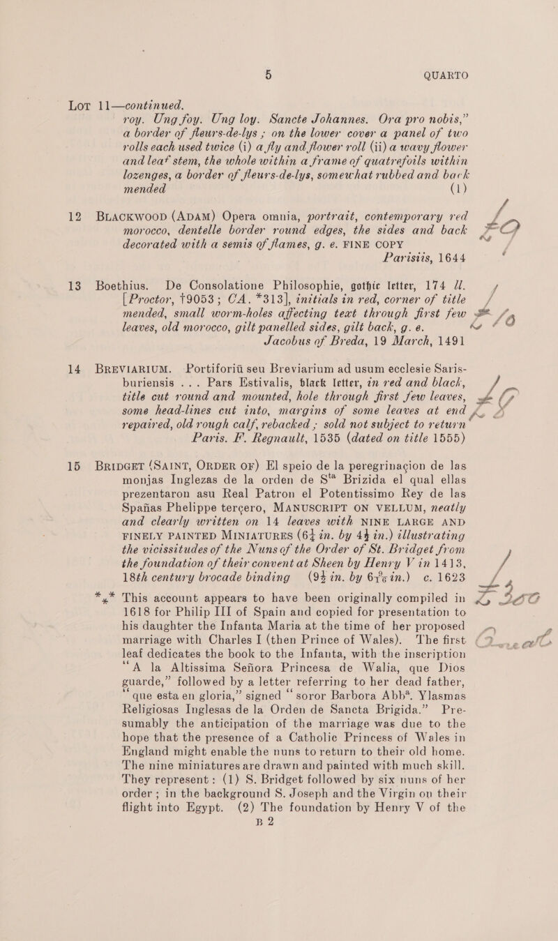 12 13 14 15 a border of fleurs- 5 QUARTO de-lys , on the lower cover a panel of two and leat stem, the mended morocco, dentelle whole within a frame of quatrefoils within (1) border round edges, the sides and back Parisvis, 1644 [ Proctor, 19053 ; CA. *313], initials in red, corner of title Jacobus of Breda, 19 March, 1491  They represent : (1) S. Bridget followed by six nuns of her (2) The foundation by Henry V of the B 2