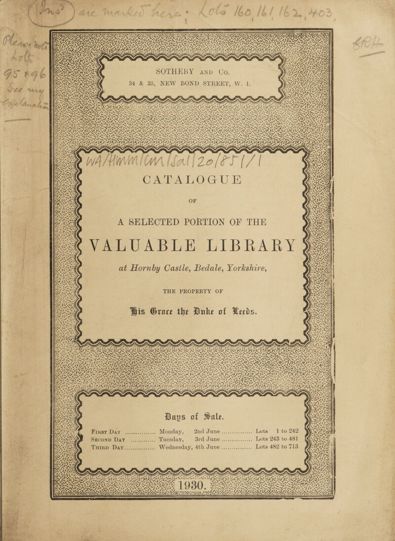  cd .                               eens ff ; ] sy J ‘Ai f fa f ’  , Pos Va bAA gt 4 ? * “4 a /b é f » a 74 ; : . : x TS EIT DARIAN ATISUARTENU AVIS AAI DUA TTD SAT SUED AED AT DAT CAT IAN STANT. i WT) FP ee ee | SAT XA RAAT OGD + : =&gt; ry IN, ~Y Lipsy ply 7 ~V~ 2p Ae SW h~ iyp~Y ZS ep RH, Vtg ~ AV n&gt; rage N»St \ Fay h * 2 Ly WW Ke) eI ANY IY 4: eI NCIS RIESN Kfely q ey ING. heel VAS URS AAU SKIT RE \ &lt;/ lS LS sid LRN { hn RUE BRIA A TIA INAE IZ APIA A IZ ASIA LTO A TIA SAINT IA AT NEAT IAAT IEA TNA SNA ISN SESNSING EA OS, ASTIN DAUPON a Bet VOD ON COBNE PRIN CS few Wh AL (AS ES FA Kea RKO AK ALS RAN BS RN IDEN LY LI GEN OGLE ; ‘ AACA AY ZXSI ~ Orr) ee eit t Ft a Ga Gt Ai ieee ty AA DOA RAL sh A. Bs ss Re Ui ; . Te TRA yet Re a TE SAY iv) Vv YRS 7. NAO F Us WORSE Oma ? oe DSN NS SULTS Ay Ad r ; ——le / 4p cAPL 2 SOM Raptor oe c SAN SAE a NSuN1 1f\IT) 1 VIZ AAP 7 G Seo RA SOTHEBY anp Co. CAN Ones J ie i se = cAN SN f BSA IAG LANL al re * AN STANT, ) ITP &lt; ¢ DARE GERS 34 &amp; 35, NEW BOND STREET, W. 1. SORA IS = N ~_ ~ N ’ ff . ba YF “A, - &lt;7) ~ ay ate a BN ~*~ VRS xe AL tf non cl A 4 f / SSR FL Sex ok § 7 &lt;7 NT AALS A . = 4 pig) CN &gt; \ , Se Se II Py, SAT wae ARS. aN “? IS NAIL OR NEES VW f—. s “, ~~, “ ~ 7 WSs 71S a BS re! Sf: aN NM ANAS N ADS a 4 Wary ‘ ~ 7 ead - Pps oy SAK, Ts LISY y, eS ae peg aS 3 aS Ss “SS! a ? “~~ a teSleN 1 ae ox we &lt;f / SP: : 1&gt;&gt;; ' NN Nai ot NAOD AIRED RAO RAD ROD BO DRA Pay. SAISASAT ISAT AIF SILIS IAI, mroctis: AIL a SOR ANSS en hang SPN SETS STDIN NEES STN EN RET N TN Oo TAS, _ i 7 TN MOT Ne Tm OT — 7 AIS Ms INN INN INN FANN ASN DISNT INFN ANNAN NSN fp Sages Bea: DESO SII BIRO LEER IRI ARS Ih ~ ~' ; x = a ~— : &lt;NS ; . ESS SGESG- oN CESLE =A as y SS) ~J 2k Fe } | ae | Tf § Der SY ‘ = t / SANs (Ag WV ; ; ; oe j a 5 f, LY &lt; 7. ” N “4    ~ a ; sail, iw N44 Lo. C A ie A L O ( } U EK wes | Setanta! . 28 ih QOH NANI, ws pon lhe 2 ks a Es . saite — An ae a VS: \ OF VAISS af: Sp NE ~ Gr dGrey |! q 4 : &lt; VAIL “ AY ay NAL a { ~~ 4 . INISGRAL A SELECTED PORTION OF THE DIS NS f tN WZ y ra SPN SH ¢ ~— Yt a s* SNA Vy Pty 3 PHN Ht We nae AS ss &lt;7 . ea | SoNIS : SAO ae - Aah ans fs We = Nee MARES ~ \eALS ‘ » a (4 WEE S f SS \. = / at: A t Hornby Casile, Bedale, Yorkshir Coa eas: a OTN OY ASULE, CAQALE, OTHKSNUTE, VEANEY , Benes Ces {5 74 i&lt;ff4 ANSE . -LNt =X eS ITE “T= WANES SE THE PROPERTY OF Ray E74 2- - a ?, Conny pay) PSS = rere ZNSE Sass y iA é, NE ¢ G k { £ Dd yee gh pa . “a\ —\ Pier, cx is Grace the Duke of Deeds. INES asi eA , = 1 NA Ne “= Ta [ite &lt;pe pnt aik “KN 7 pmol i= CaAliy, NAY Y Se UESSY, ae es “t KaTOAl ae gp Sau eae pets ’ as I LS ‘ er Day. SrA Reap * S «. S © . 6 S ir ee &gt; - 32 —_ x [0 C ag SARE Sey 4 oe S MESS SSSR AS SAIS PARA SSAC ALR ALR PE A (FOIL F Use Sze 4, Zs SNe NST Ae eM ue eS MN RMN NNN NOG Neen EN oe Nig NN oan a ree i mes Sh ee Sg es NN es ree 9 rd heat 1 a Lea by ie slent Liee Sessa SiS eee ica SNCIRS NOUN IE REPS CCI IAI LTR 17 4 &gt; Te ed FN ay eNO ea aN on GON ZN ZN AD PIN ON pe Map Rp ee. A INN. ay 2 JN NN pe BNR EST Spe OIE OID ODED PAOLA RAC OOP LAD RAO CAE OO BONER TETRA EE EY Ae 7% ~ ? ? e Roa LA AYA LAAILA ANAL “ AN CANN. nv a&gt; BARES fs ! ve RG rae EN NORA a! LO AIL AAI LANL _ . 4 -t 4 - V-i- esl SIN A a fi} te oe ae] oS PSI BUNA! ed Ln AISA eas AD) ae Se) et DPSS Grad. Sn ra PU isereu Any &lt;f Z~1s at ae 4 f. 7 AY. 70 7A my, 7 ON TNS a ny oie 7 4S, Vvn7; hy, Aa ‘ (WAL 4 2 aig 7 UY. &lt; ww. aA rahe &gt; pn v~ f~ oe rest I~ 4 &gt; f~ WF WoO Re ~ I~. NAS ~AY I~ K Xe . xZj7, fs DEV &gt; f~ &lt;&gt; f- &gt; - Cs Pe MS NNT NN SATAN NANI NNT So NAT St NNT NNI ANNI So NENT NNTP NINE EPIL SENNA NLA LNT ANNI ANN, tp NASP N Set oh: ee She eee fae ard oS SP ON apie’ IS Se NI SII AN YS FOS OSS NN Se eS oe oe hos Be lee ris Fare temo aes peng Bias Ls 7A = rege wm Gur Fi 7 _ ~AQA AN Fim ew Kalin Y, EXPN SX iN NS NGe I SaNG wXNS? DoS oe 3 ae RARE SY &lt;= e aw 4\ th IA AX ann -.\ 7 oii NET AY Bre iro ete tin A K Fortecerir cries &lt; Sar S ~ &lt; 2 Days of Sale. Pesta 2 ,..4..... Monday, = 2nd June.....:...../... Lots, Ito 242 SEconD Day ............ Tuesday, 8rd June .....&lt;.......... Lots 243 to 481 TurrpD Dar............... Wednesday, 4th June............... Lots 482 to 713 ae) tae    ~“ ~ ae / A Sar ie a NANI ITA WIG 1930 ~ — — a Be amy = CN Zaf BNA NAY, CGN IIL G IEG OG NTS, 2 X= FEC ON ONO NGL NX IAIY SY SY POA |. BLA LIRAKUSRUSEN MENS OUIREMRTARV SIN I RUN IOA ME RAL K 1    