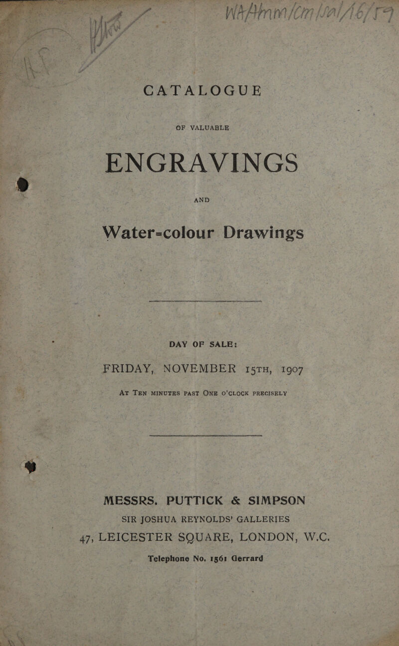  CATALOGUE OF VALUABLE ENGRAVINGS AND Water-colour Drawings  ee DAY OF SALE: FRIDAY, NOVEMBER 15TH, 1907 At TEN MINUTES PAST ONE O'CLOCK PRECISELY MESSRS. PUTTICK &amp; SIMPSON SIR JOSHUA REYNOLDS’ GALLERIES Telephone No, 1561 Gerrard