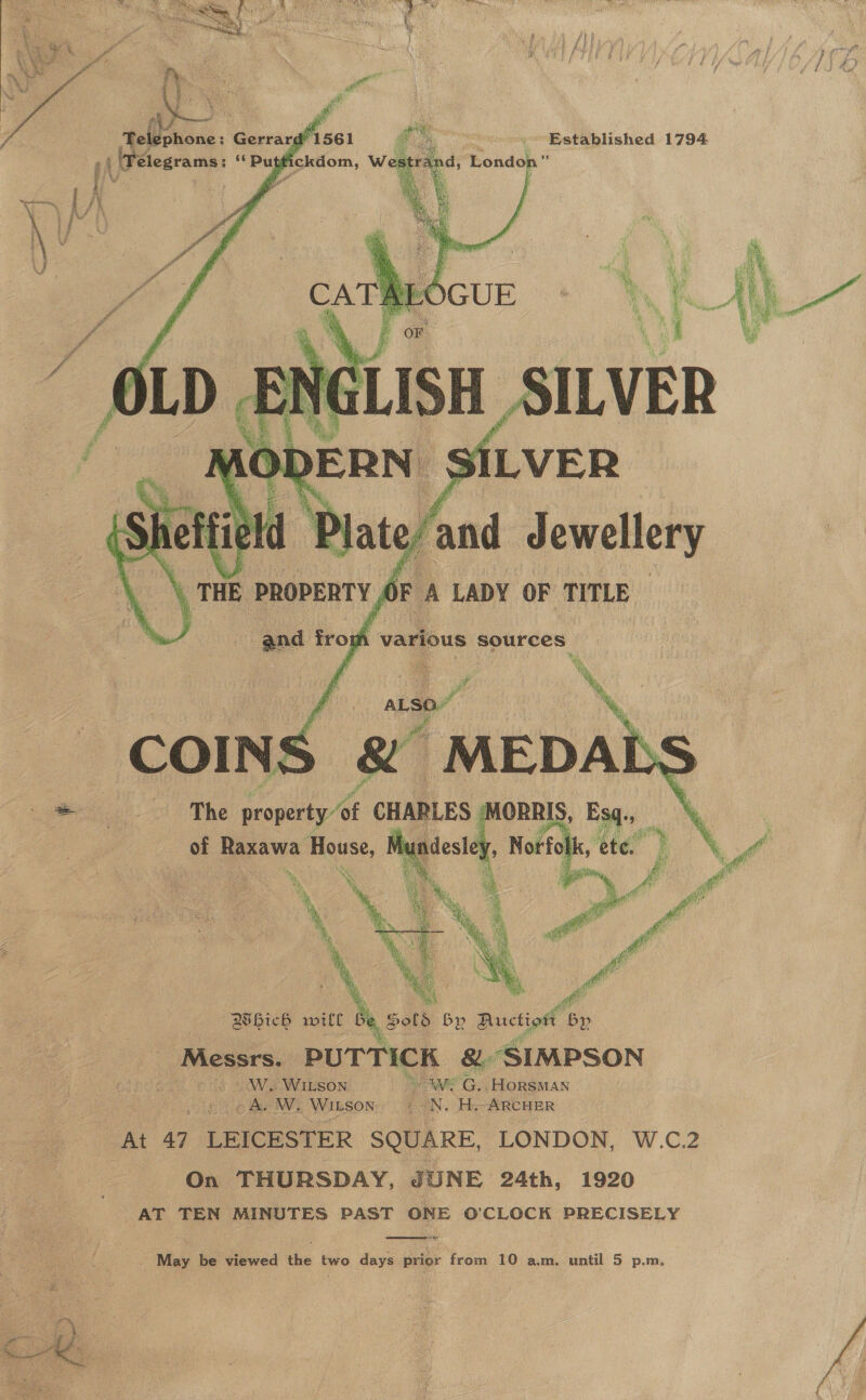       - Telephone: Gerrargh: { ,| Welegrams: sk Pu uf Pe Established 1794     d, Tondop e BHich will be Sold by Barctiont bp Messrs. PUTTICK &amp; “SIMPSON _W. Wiuson | 7 we G.. HoRSMAN &amp; Bey WwW. WILSON | oN. ity “ARCHER At 47 LEICESTER SQUARE, LONDON, W.C2 On THURSDAY, JUNE 24th, 1920 AT TEN MINUTES PAST ONE O'CLOCK PRECISELY     eine _ May be viewed the two days prior from 10 a.m. until 5 p.m,  