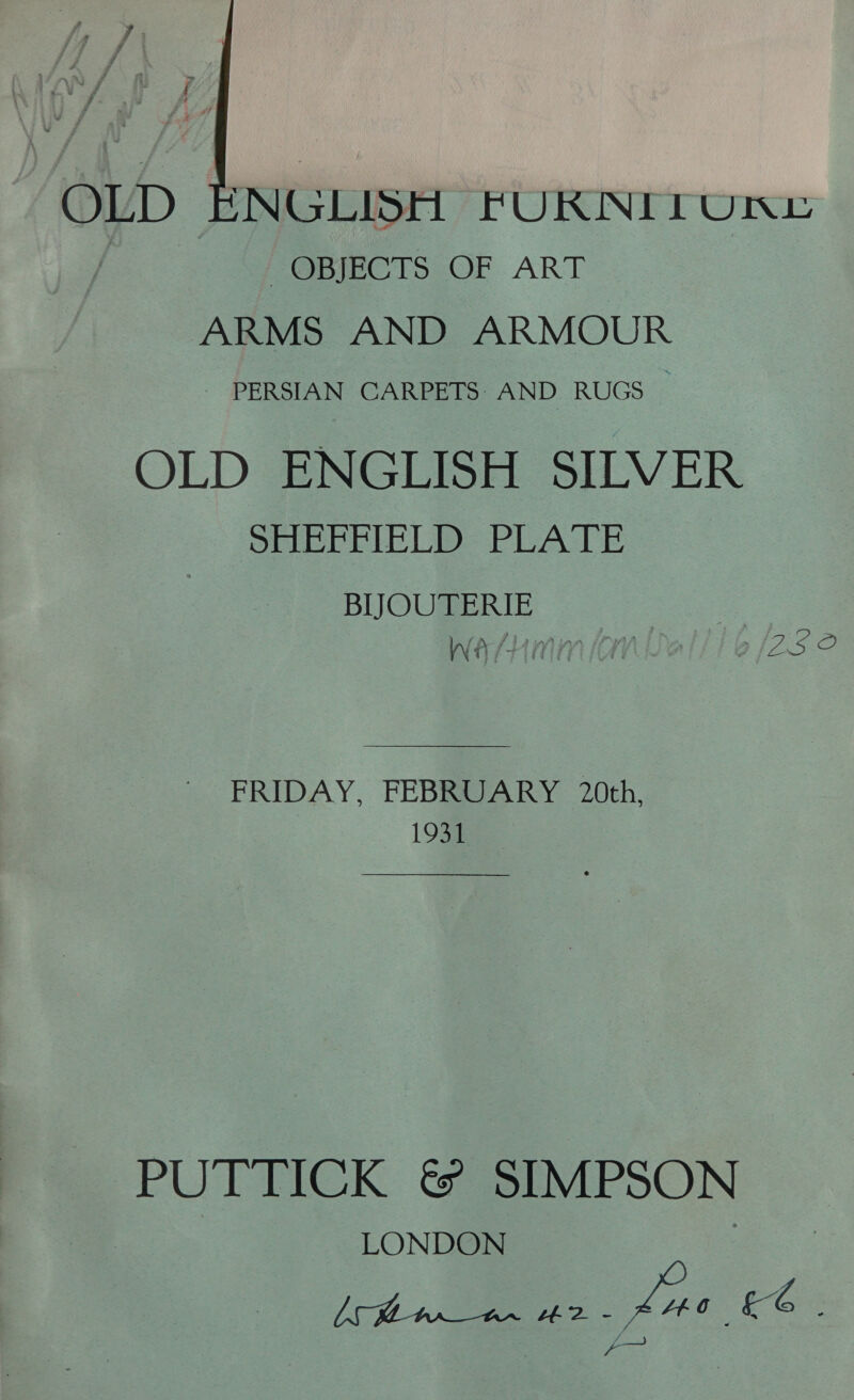  “OLD ‘NGLISH FURNITORL - OBJECTS OF ART ARMS AND ARMOUR - PERSIAN CARPETS AND RUGS OLD ENGLISH SILVER SHEFFIELD PLATE BIJOUTERIE se Wa HMM (av a (2.8 2 FRIDAY, FEBRUARY 20th, 1931 PUTTICK &amp; SIMPSON LONDON ttm Lue eC i >