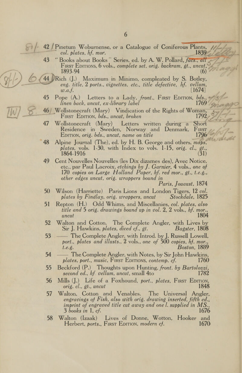  58 6 col. plates, hf. mor. 1893-94 eng. title, 2 ports., vignettes, etc., title defective, hf. vellum, was. [ 1674) linen back, uncut, ex-library label 3s First Epition, bds., uncut, broken Bs Wollstonecraft (Mary) Letters written during a ~ Short — Residence in Sweden, Norway and Denmark, First »» » Epition, orig. bds., uncut, name on title Wh foe felled 1864-1916 Cent Nouvelles Nouvelles (les Dix dizames des), Avec Notice, etc., par Paul Lacroix, etchings by J. Garnier, 4 vols., one of 170 copies on Large Holland Paper, hf. red mor., 8t., t.e.8., other edges uncut, orig. wrappers bound in Paris, Jouaust, 1874 Wilson (Harriette) Paris Lions and London Tigers, 12 col. plates by Findlay, orig. wrappers, uncut Stockdale, 1825 plates, vols. 1-30, with Index to vols. 1-15, orig. el., i  title and 5 orig. drawings bound up in vol. 2, 2 vols., hf. mor., uncut Walton and Cotton. The Complete Angler, with Lives by Sir J. Hawkins, plates, diced cf., st. Bagster, 1808 The Complete Angler, with Introd. by J. Russell Lowell, port., plates and illusts., 2 vols., one of 500 copies, hf. mor., t.e.g. Boston, 1839   plates, port., music, First Epirions, contemp. cf. Beckford (P.) Thoughts upon Hunting, front. by a Sout second ed., hf. vellum, uncut, small 4to orig. cl., gt, uncut Walton, Cotton and Venables. The Universal Angler, engravings of Fish, also with orig. drawing inserted, fifth ed., 3 books in 1, cf. Walton (Izaak) Lives of Donne, Wotton, Hooker and