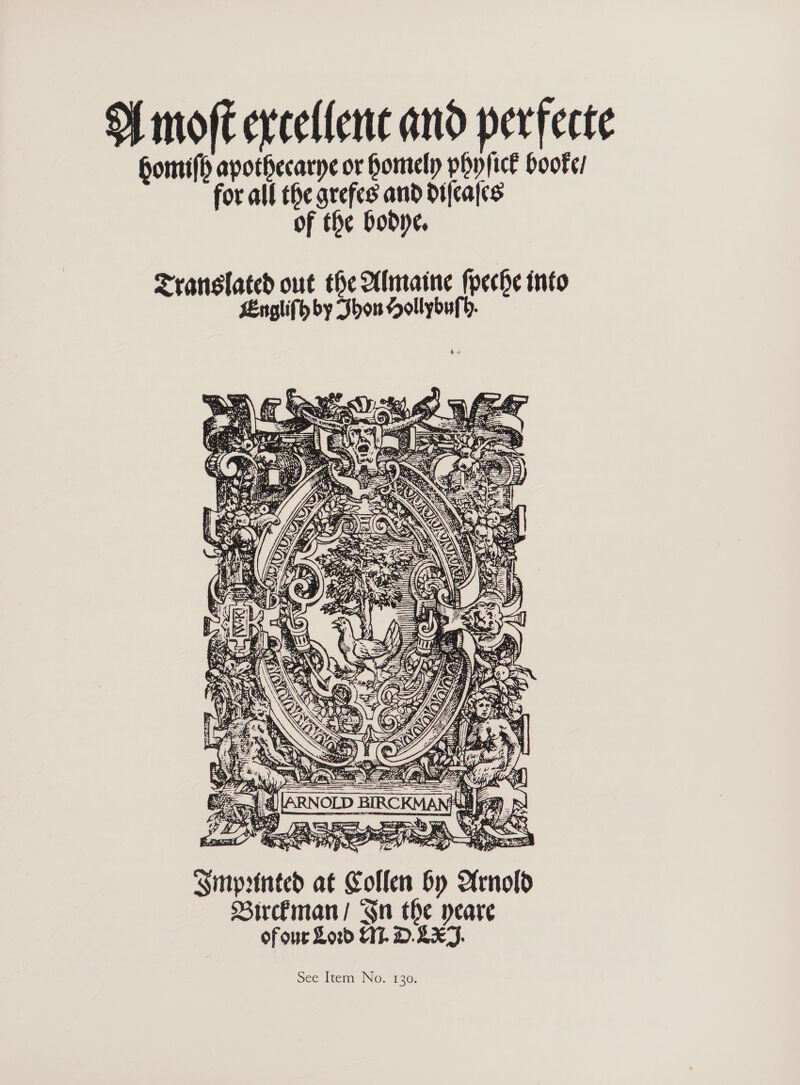 HH moft excellence and perfecte Gomi apothecarye or homely phyficl booke/ for all the grefes and difcafcs of the boodye.   wT Tm saersgenereetn are, + b ies a ip = BD OO re wi I rag Ciidte SO, a py @, ay Lae WD Ia Bina Sms ace Mi Axe Woy Zp SK RL PO a oe POU om 9, te ey ois CENA &gt; SS TEE By ps Ce es 4 PKS fe gt, PA im Ba Smyprinted at Collen by Arnold Sirckman/ Gn the yeare of our Lord 217. D. LT. See Item No. 130.