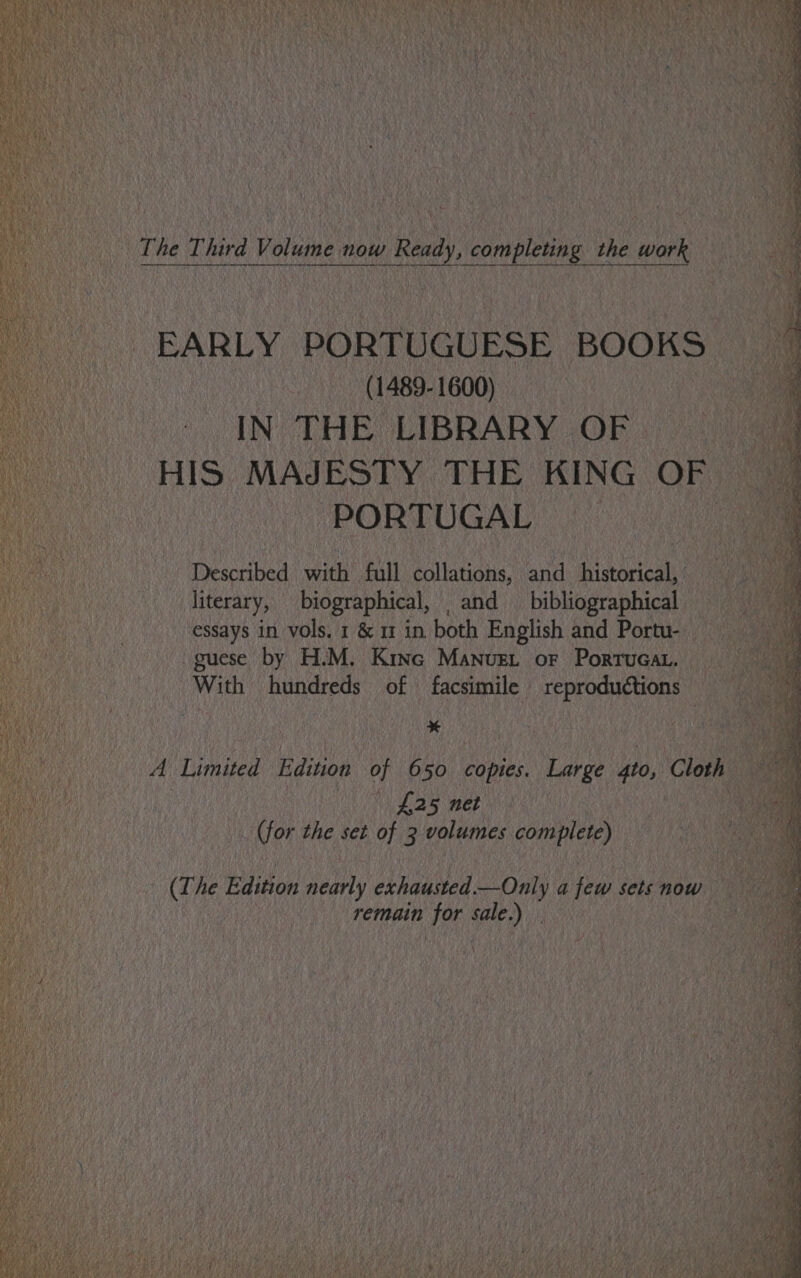 EARLY PORTUGUESE BOOKS - (1489-1600) IN. THE. LIBRARY OF tS, MAJESTY THE KING OF PORTUGAL © ected seh! fall leben lava ioscan Co A literary, biographical, and bibliographical _guese by H.M. Kine Manust or Portucar. With | hundreds of facsimile aca 4a he © fas 5 net | for the set of 3 volumes complete) YT | The Edition Lens: tiated, — Only a few fois now : 2 | | remain 1 nea pv dak 