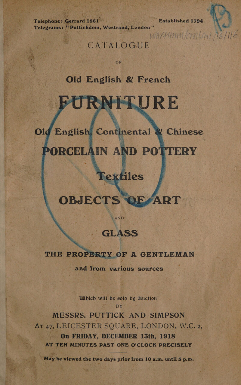  | i ea Telegrams: 3 .  4) ee    J Chinese I D PO' [TERY  THE PROP SER] OF A GENTLEMAN andi from various sources ; i A Jost sl acer es 2 “Wbicd will be sold by Huction by ee _ MESSRS. ‘PUTTICK AND SIMPSON ane oy Ar. 47, LEICESTER SQUARE, LONDON, W. C. Be ia On FRIDAY, DECEMBER 13th, 1918 at TEN MINUTES PAST ONE O'CLOCK PRECISELY &gt; Ry rivet ‘ ae ae ; -. “mayb be viewed the two dada prior from 10 z a.m. until 5 p.m. ey ve ira t Nee se ene ere a4 ee i hy F ae Ws 7  