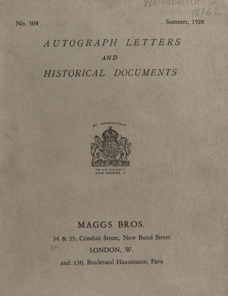 No. 504 . Summer, 1928 AUTOGRAPH LETTERS AND _ HISTORICAL DOCUMENTS Bey ax APROINTMEN, ay eu  : “TONS MAVESTY ce keg es Dine Ne GEORGE MS) mh MAGGS BROS. Me &amp; 35 Conduit Street, New Bond Sureet “LONDON, W.. ae and 130, Boulevard Haussmann, Paris ce