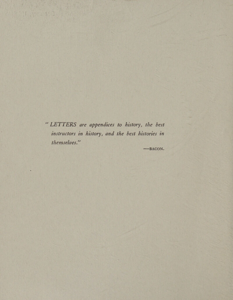 ‘LETTERS are appendices to history, the best instructors in history, and the best histories in themselves.’’ —BACON.