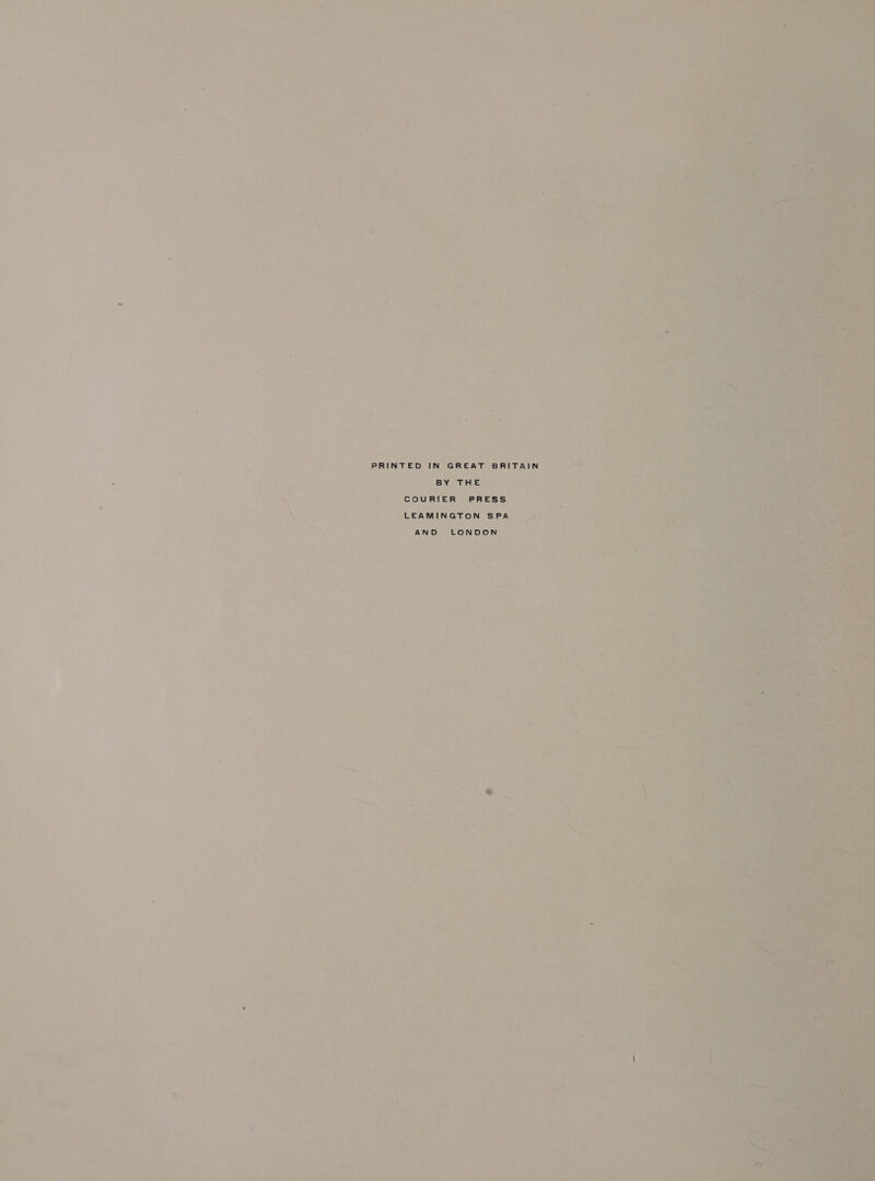 ‘ - ¥ “ ‘ ; 7 if ou ar ; . vo on r — a 4 ee ' ‘ ' i r . . ‘; te : , y ; * . = ” i T° 7 ; ie awd 6 — =i¢ 4 i * ‘ ‘a ai we ' ry 7 . a re * . 4 - r An 4 \, 7 4. ae ; ‘ ‘ iy : « ; wih 4 | 7 t | : ~ + % -5 ; ” ~ s - nd 2     PRINTED IN GREAT BRITAIN © ; hy BY THE aioe - COURIER PRESS . ah ned : , ay LEAMINGTON SPA, cau) (sec uhaar ee ~ ee eeey AND LONDON © ! “are A e a - ‘ ae : ‘ =) h é : ; &lt; ~ ““S - ° ~ — ‘ ~ : ® = ac Ee. _ - hs ~ 7% wd pany ba a  2 “ V { H ; Pe is Ss pee he ‘ q ‘ a a = M ’ &gt; a ~ ‘ ~ tM if ae os ar : on i ; wae mu i) k ros, ) ; “=Gd &amp; ; s af @ lie ee bad é = ¢ a % M iF - ; ' J \ aes (a5 2 i Ve , ' J : i ‘ ek ete G ; f ‘ : ’ , Vue i 7  Se a ake Were et _. oe Cari ar Pe 7