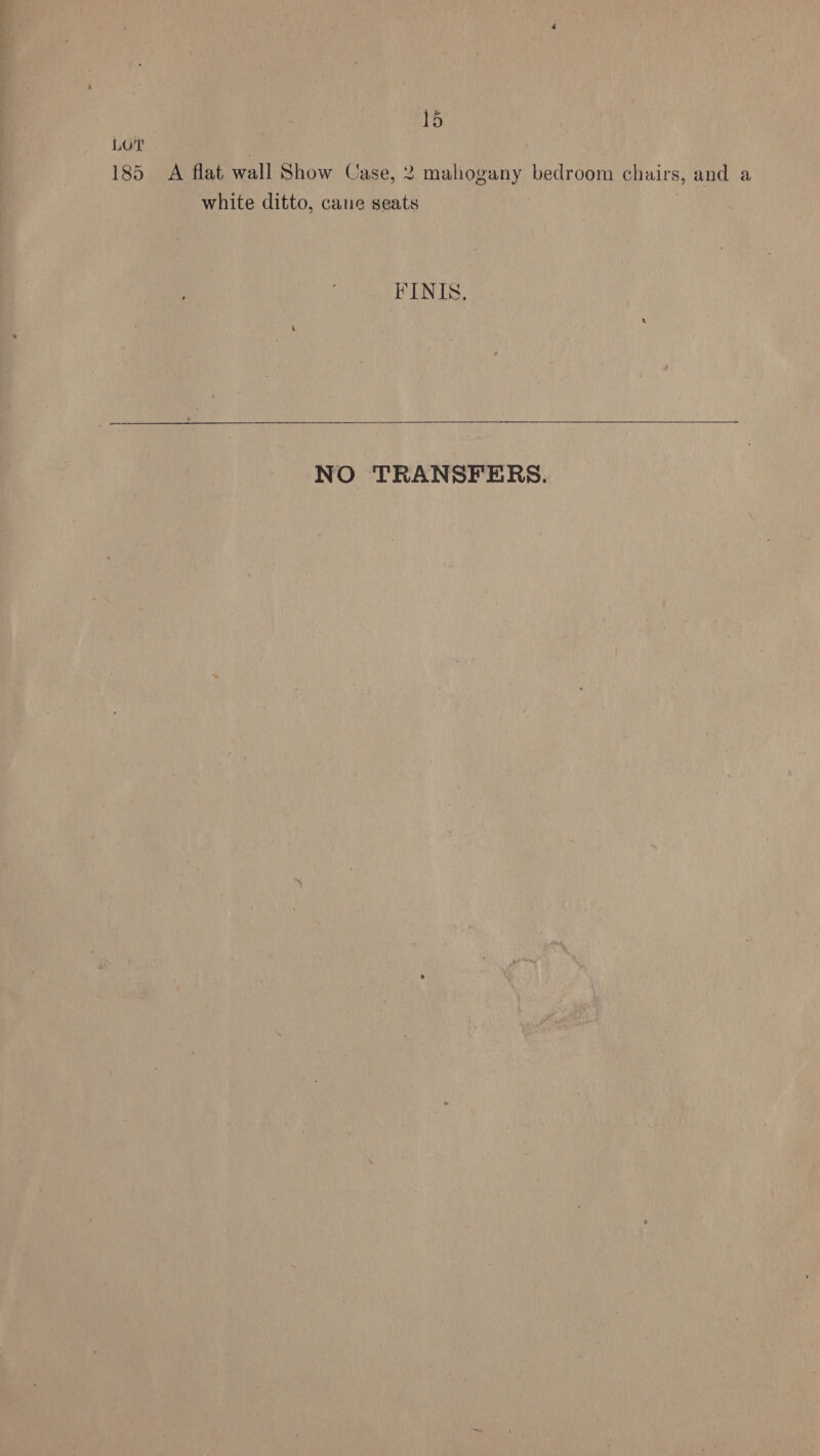 a | 15 Loit | 185 A flat wall Show Case, 2 mahogany bedroom chairs, and a white ditto, cane seats FINIS. NO TRANSFERS.