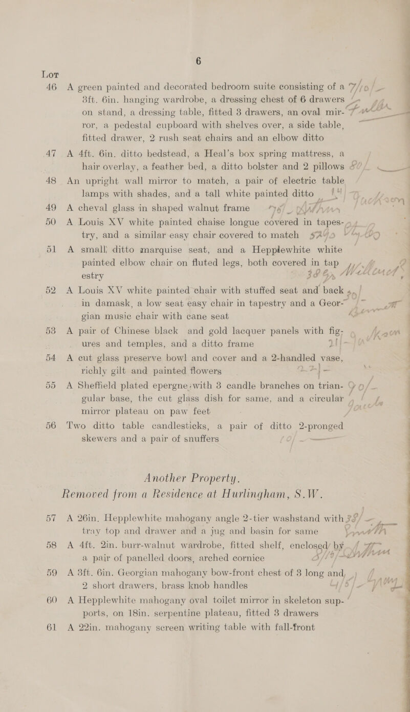 6 Lor 46 <A green painted and decorated bedroom suite consisting of a ror, a pedestal cupboard with shelves over, a side table, fitted drawer, 2 rush seat chairs and an elbow ditto 47 A 4ft. 6in. ditto bedstead, a Heal’s box spring mattress, a 48 An upright wall mirror to match, a pair of electric table lamps with shades, and a tall white painted ae oa 49 A cheval glass in shaped walnut frame “yg = yy * 7 try, and a similar easy chair covered to match sAYo 51 A small ditto marquise seat, and a Hepplewhite white painted elbow chair on fluted legs, both covered in Pie estry if “ in damask, a low seat easy chair in tapestry and a Geor- gian music chair with cane seat 53 A pair of Chinese black and gold lacquer panels with fig; 54 A cut glass preserve bow! and cover and a 2-handled ae richly gilt and painted flowers yd i mirror plateau on paw feet 56 Two ditto table candlesticks, a pair of ditto me a skewers and a pair of snuffers Df me Another Property. Removed from a Residence at Hurlingham, S.W. tray top and drawer and a jug and basin for same a pair of panelled doors, arched cornice B/ts 2. short drawers, brass knob handles ports, on 18in. serpentine plateau, fitted 3 drawers 61 A 22in. mahogany screen writing table with fall-front 