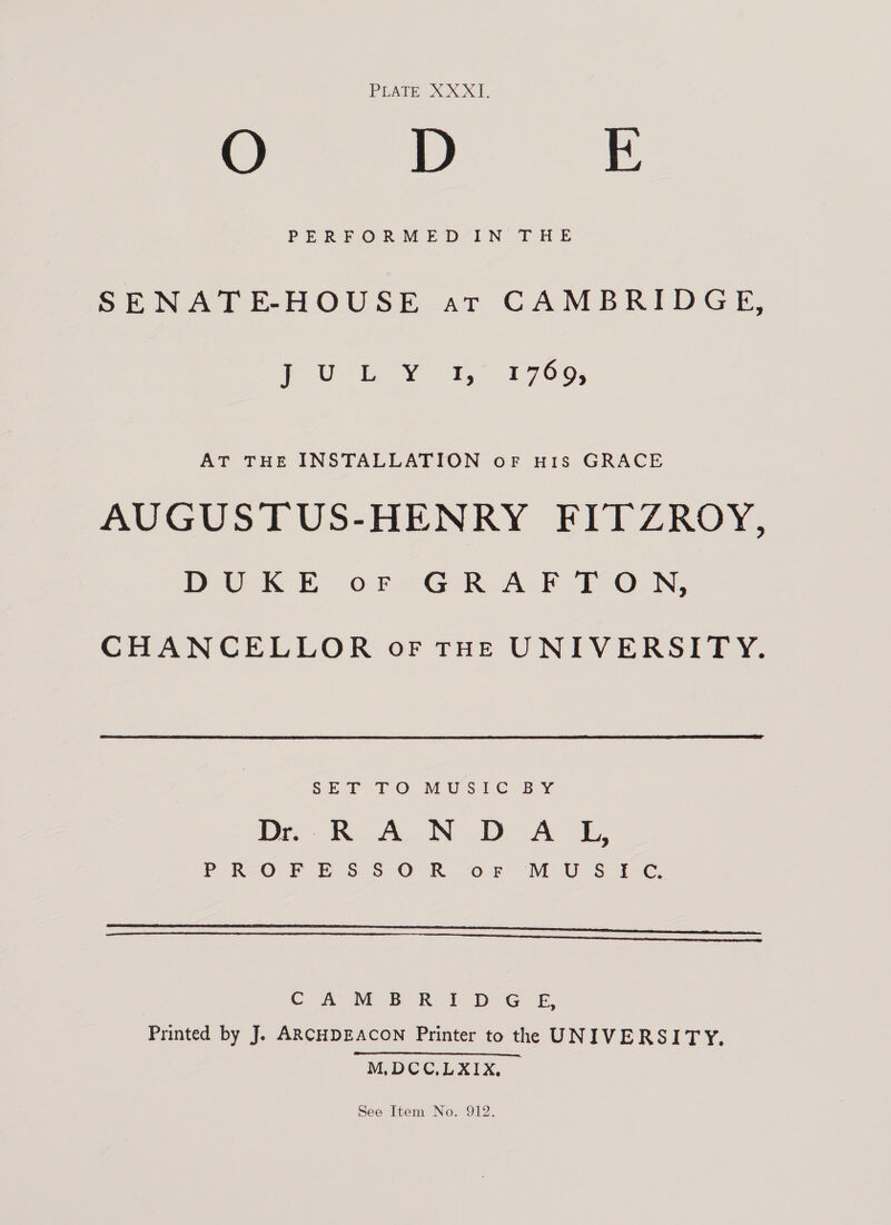 O D E PERFPORMED-IN THE SENATEHOUSE at CAMBRIDGE: (ow ey as 2700; AT THE INSTALLATION oF HIs GRACE AUGUSTUS-HENRY FITZROY, DteKE of G RAE T ON, CHANCELLOR of THE UNIVERSITY. SEL FO MYsle bY De Re WoW) 1 Ae ae PRO F ESS O R.cotr MUS TSC   CA M BR I DG E, Printed by J. ARCHDEACON Printer to the UNIVERSITY. M.DCC,LXIX,