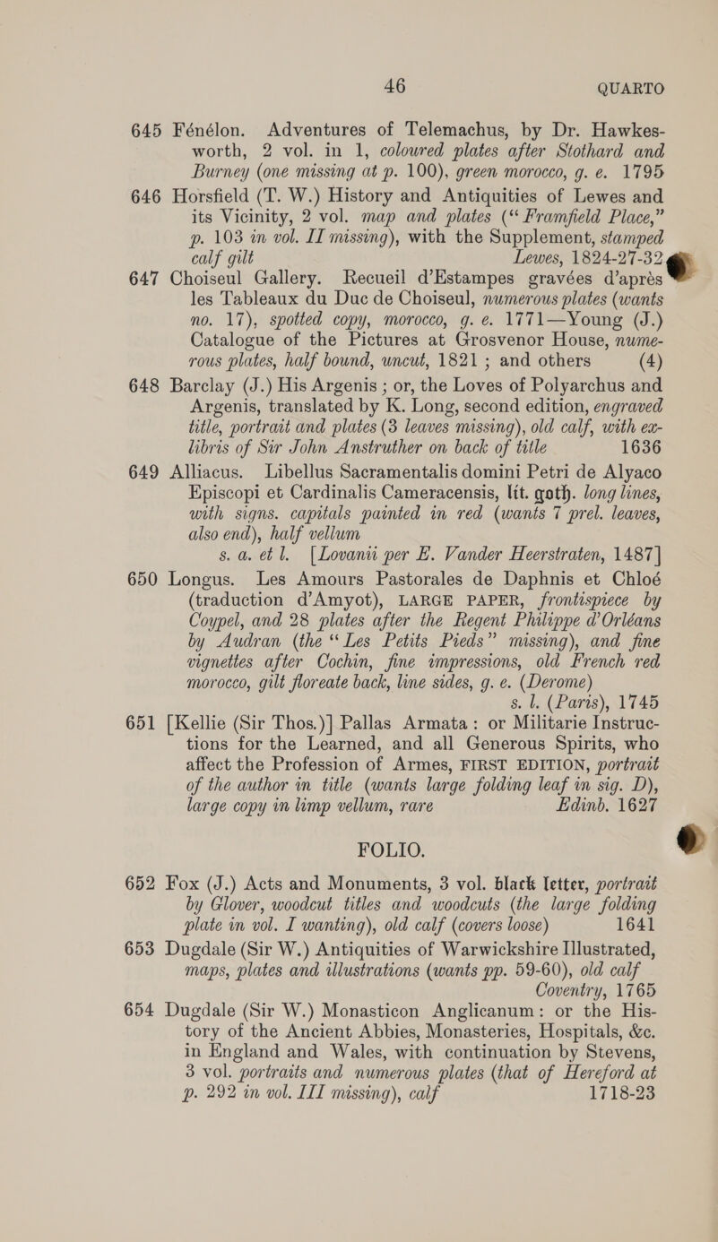 645 646 647 648 649 650 651 652 654 46 QUARTO calf gilt Lewes, 1824-27-32 and others (4) also end), half vellum s. Ll. (Paris), 1745 large copy in limp vellum, rare FOLIO. Edinb. 1627 Coventry, 1765 p. 292 im vol. IIL missing), calf 1718-23 e ”