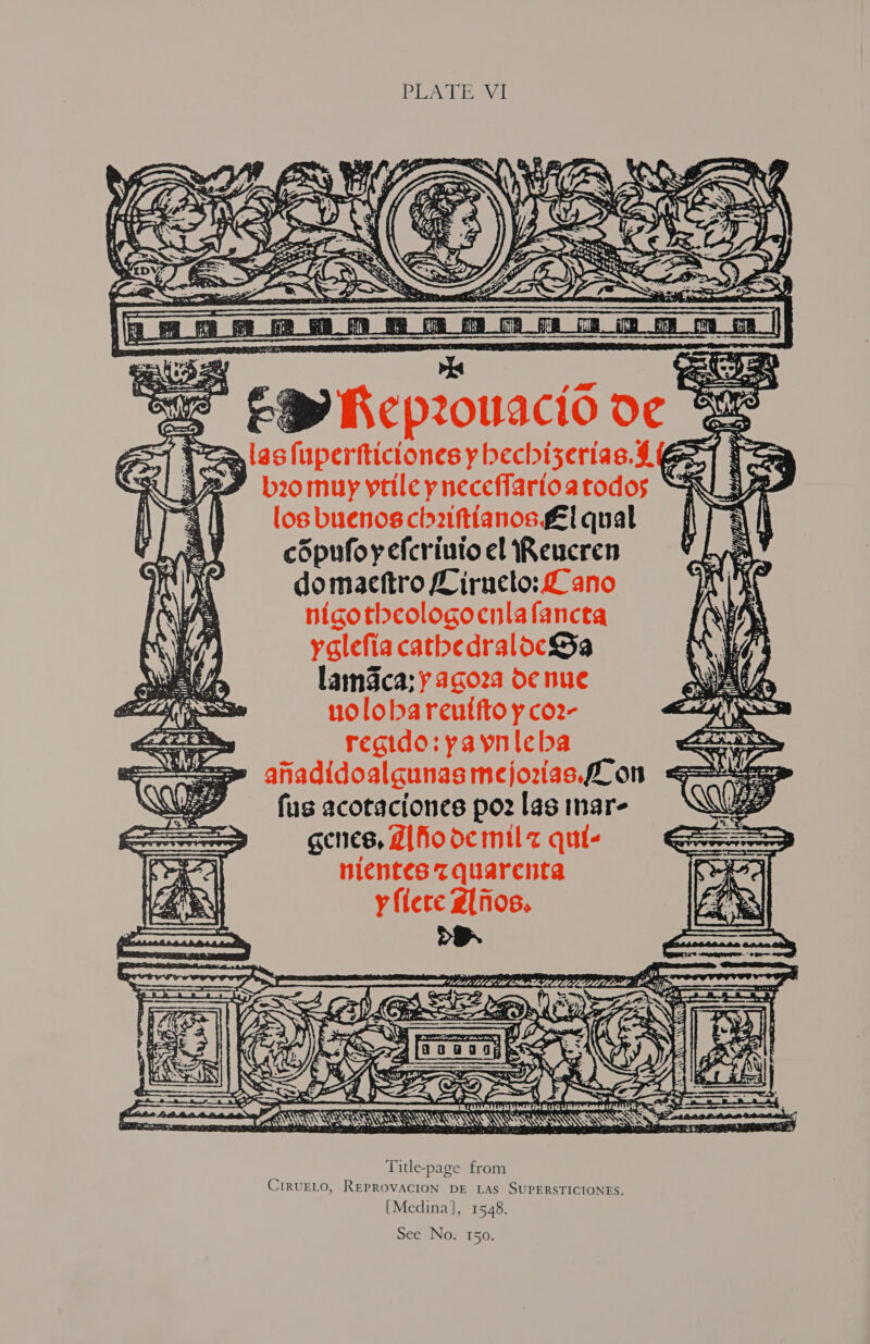 PLAT EAVl los buenos cb2ftianos él qual copufoyefcrinio el Reucren domacftro Liructo:Z ano nigotbeologocnlafancta yglefia cathedralocSa lamca;y 2g02a Oe nue nolobarentfto y co2- regido: yaynieba _ fus acotaciones po? las inar- genes, dlfiode mil qui- nientes 7quarcnta y flere Z{nos.  ZA Title-page from CrRUELO, REPROVACION DE LAS SUPERSTICIONES [Medina], 1548.