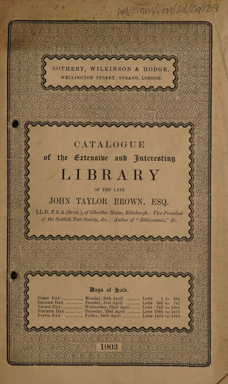 ANN SIDE \\&gt; eget DDAAIAZSAS — ek In ~ — : we = N) = i&gt; SN7. 1\— 7% eat ae 3 NOAM, AIX (2 \m “Al A~!| . x VIANA VN iN Cats Nae AUR ~\ we NE AS (AAGNAAS INAS r (AY. ALE \ y \ ¢ VAY, ZN MSALISN, ’ Ke NYAS = A~1 5 ‘A A \ A / x iy i. NN a Ss _—S/ iA A 4. ee A! - NY Var aS = &lt;r th SARA NAAIQY Pee el ellye~x7 CSS a ANAS vw et IS Pa 2X3 aus x NY= BAS 4 vA é ABREBY RES ivr Suo\ OF THE LATE CATALOGUE y a &lt; lent E510 . LL.D. F.S.A.(Scor.), of Gibraltar House, Edinburgh. Vice-Pr UC. ”) omania, of the Scottish Teat Society, dc. ; Author of “ Bibl MS ENT MALIA WS YY Dy I TISVNTISUA AG VT TX ASI y dy Sy SNS AA  Pane 7 us AY ‘f LOTS is ZAI di hyserdl hits 384 1 to 385 to’ 741 3 to 1810 € e O40 ala ACA af sy ws) “A Si PIN! NAN mA! SM of ‘\ 0 ON AP ‘! 4 “A! Le HLAENTS Nn42 Ss \4 ‘ LAILY 14&gt; \ Ciaieess LUODS ivarce. LOTS THIRD DAY................ Wednesday, 22nd April ...... Lots 742 to 1094 Pez I~ las? ae ARYA | sday, 23rd April ......... Lots 1095 to 1472 Maps of Sale. Seateuces esq RPIUAY, 2eU AIM ys ceancsiay OTS L47 AINA VRAVINAC MAFIA AKAN SAG 4M ae FIFTH DAY ~ ' ~~ le XS AZI 7 First DAY............... Monday, 20th April SECOND D4y ............ Tuesday, 21st April FOURTH DAY ........... Thur _ — 7S NRG Noy ma! - — SAS 