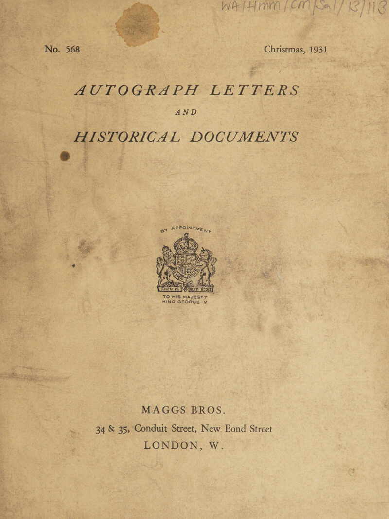   No. 568 - | Christmas, 1931 AOULOGRAPH LET RERS AND  (ISTORICAL DOCUMENTS   :    PFOINTH ex &amp; aa ME n> é e z alt ee e   TO HIS MAvESTY KING GEORGE Vv  MAGGS BROS. . 34 &amp; 35, Conduit Street, New Bond Street 2 LONDON, W. \ 