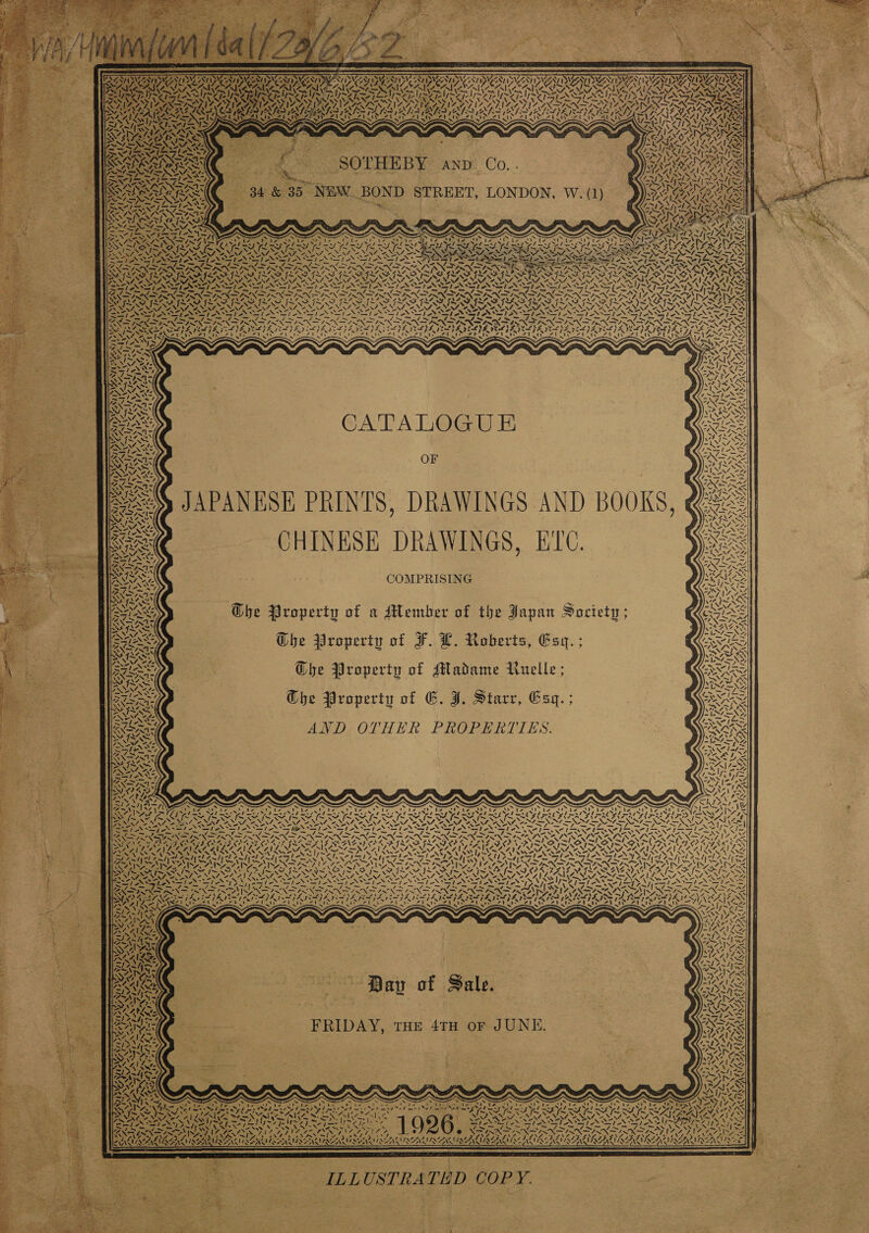 “BNI LACS YE 7. nt ea SOTHEBY AND: Co. . 34 &amp; 85 NEW BOND STREET, LONDON, W. (1) iS 4 4 se OE \ wert 4 Naf \ i mA A KA) eA ALY, Ao xe ! 0s ; CATALOGUE JAPANESH PRINTS, DRAWINGS AND BOOKS, CHINESE DRAWINGS, ETC. COMPRISING 3 cx 87 1&gt;\ { WF sh. Gbhe Property of a Member of the Japan Society; Ghe Property of F. L. Roberts, Esq. ; Ghe Property of Madame Ruelle ; be Property of 6. J. Starr, Esq. ; AND OTHER PROPERTIES.  tw ¥S ly KAAS “ 47, L412 Ras = Ai NZ, “Se x * yaya ~ &lt;a  Pav of Sale. FRIDAY, THE 4TH oF JUNE. 1 a ee . 2 2 7 iat ST ee SS NEE ee ENG, &gt; i a N if X os Earn Nt nlNs DAN, ‘ ‘ NZ, j 4h, ae 1 OY X 7 i a’ may . RATAN LAA ERY AWEANAAUAPATLADA LNA LAY, ‘7 ' ~ 4, x. = 