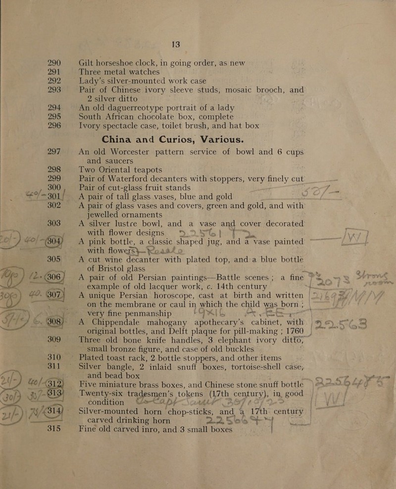   13 Gilt horseshoe clock, in going order, as new Three metal watches | Lady's silver-mounted work case Pair of Chinese ivory sleeve studs, mosaic brooch, and 2 silver ditto : An old daguerreotype portrait of a lady South African chocolate box, complete Ivory spectacle case, toilet brush, and hat box China and Curios, Varicus. An old Worcester pattern service of bowl and 6 cups and saucers Two Oriental teapots Pair of Waterford decanters with stoppers, very finely cut Pair of cut-glass fruit stands A pair of tall glass vases, blue and gold jewelled ornaments with flower designs &gt; Fae ee | with flowers\— woaak of Bristol glass example of old lacquer work, c. 14th century on the membrane or caul in which the child was born ; very fine penmanship gn | ee Ae A Chippendale mahogany abetheciny’s cabinet, wie small bronze figure, and case of old buckles and bead box Five miniature brass boxes, and Chinese stone snuff bottle condition SOD Sarde Silver- mountet= horn chop-sticks, Sal a 17th: century carved drinking horn 2.2, Sle 2m