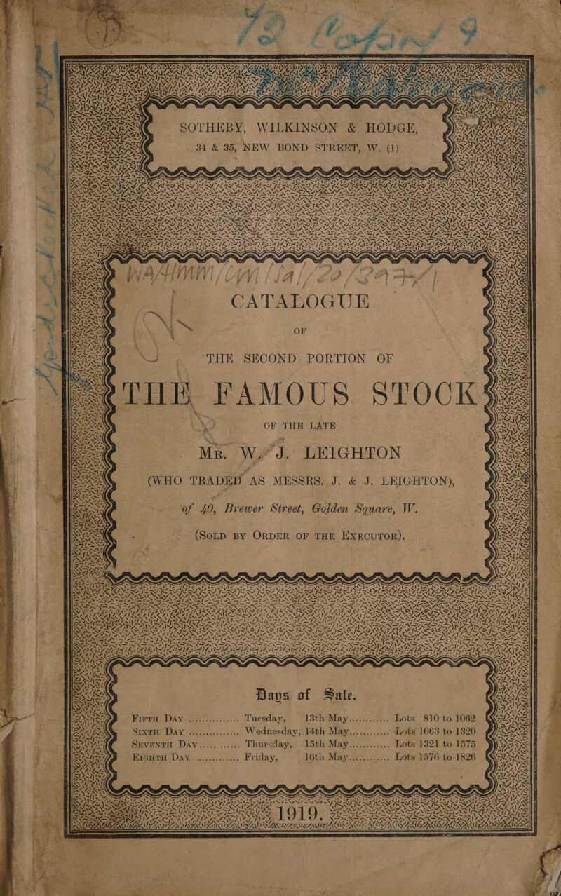 52 Zz, “ My Nu wv Le A AS } SSSR ee AS =, Sat 7 cS SOTHEBY, WILKINSON &amp; HODGE, — 34 &amp; 35, NEW BOND STREET, W, (1) IA: ay eS 4; HANS - i BN CATALOGUE SECOND, PORTION. OF AMOUS ST OF THE LATE ~ % eats z ap or Siig af 40, Brewer Street, Goiden Square, W. (Soup BY ORDER OF THE EXECUTOR). N KS) \ ay N fae Days of Sale. Freva DAY ..3i.\......... Duesday, 13th’ May sess. Lots 810 to 1062: SixtH Day ............... Wednesday, 14th May............ Lots 1063 to 1320 SEvENTH Day..... ¢..... Thursday, 15th May............ Lots 1321 to 1575 KiegHtH Dav. ............ Friday, 16th May..:......... Lots 1576 to 1826 x ~ as PARAL Fa ke : OF PLY be ee tS 