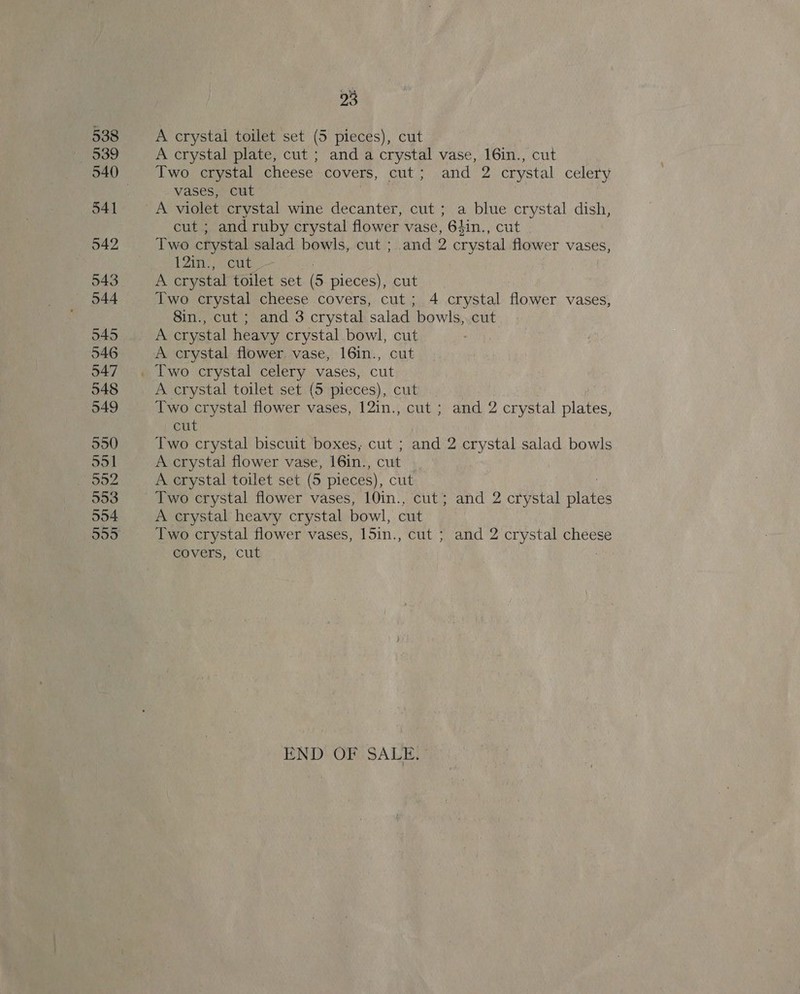 oo A crystai toilet set (5 pieces), cut A crystal plate, cut ; and a crystal vase, 16in., cut Two crystal cheese. covers, cut; and 2 crystal celery VASES) CUT cut ; and ruby crystal flower vase, 64in., cut Two crystal salad bowls, cut ; and 2 crystal flower vases, 12in.,) cut A crystal toilet set (5 pieces), cut Two crystal cheese covers, cut; 4 crystal flower vases, 8in., cut ; and 3 crystal salad bowls, cut A crystal heavy crystal. bowl, cut A crystal flower vase, 16in., cut Two crystal celery vases, cut A crystal toilet set (5 pieces), cut Two crystal flower vases, 12in., cut ; and 2 crystal plates, cut Two crystal biscuit boxes, cut ; and 2 crystal salad bowls A crystal flower vase, 16in., cut A crystal toilet set (5 pieces), cut Two crystal flower vases, 10in., cut; and 2 crystal blates A crystal heavy crystal bowl, cut Two crystal flower vases, Mepis cut ; and 2 crystal cheese covers, ‘cut