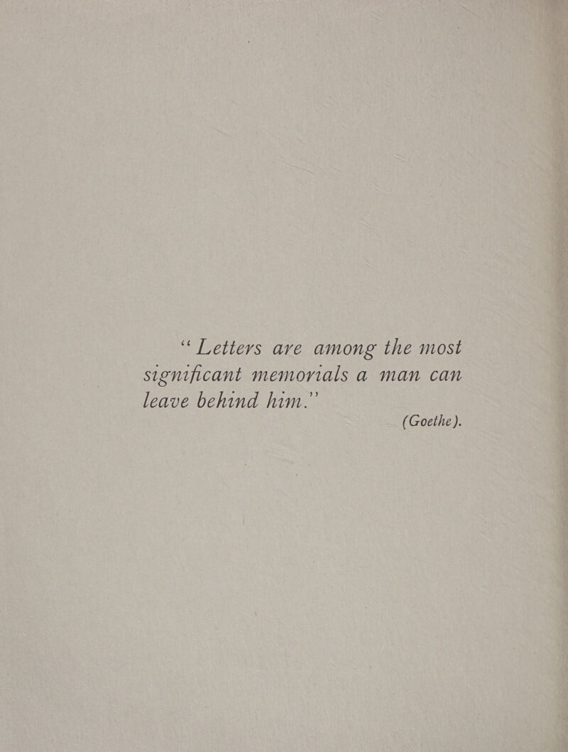 ‘‘ Letters ave among the most significant memorials a man can leave behind him.’ (Goethe).