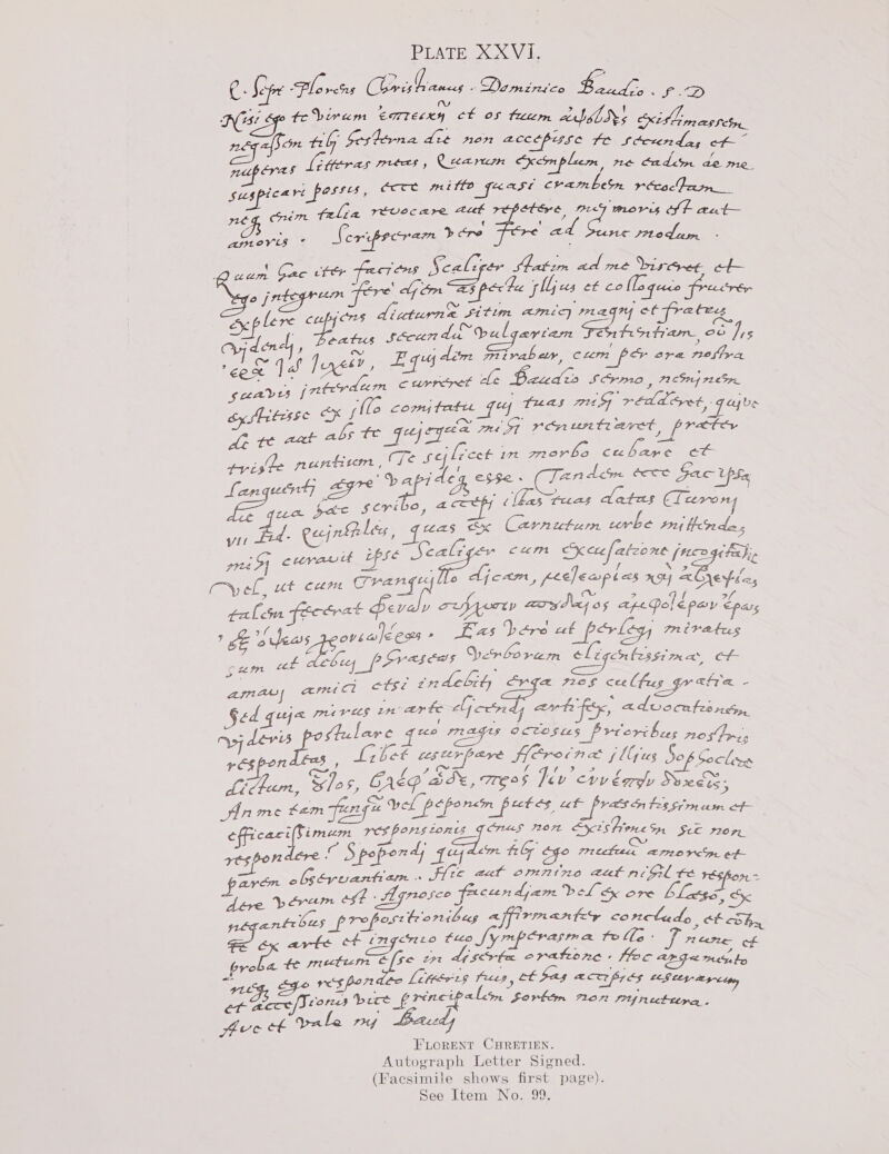 PEATE OOOO de C- Sepe Ho ress Coris hanes “i Dap treico ee 5 ES Ni sp teSsinem eorresxy ot 05 tam abilrh ecidlimasrey 2S til bestena dit non 2CCEPISC Lt Sccxendiars paras ipas Letteras meas, Caanun excmplum, ne eadim de me sus tears Passes, (EAS mille Jase crambesn r&amp;cacJe in oe rem felia TEVIOC Are aAiek Steve IPLAC ‘mors IS Gh pit amevis ¢ Scrupecram » re ad ne pr0d am : iim, GAC eter feos Scaliger HMatim ad me Wisc et- r. lerve c by C725 eta a sitln APL) 712 my ct fratreg Ln eats en WoeTE aytam FEnhnntram, oo lis AN ~ - a t Vs ] J Jyes¥ , Equdeon iparoeae ore CHEE : : BPE Correct cle ZLLA LO SVMO , PICS IY 72059 by Mitesse ox jllo eden iad i Roce Ga réddcret,- gay ve de te eat abs TENE) re ST MEER Ea USES), SABA ae nupticm , Te sejlrcet Te or Ob ic ee bee tvcs ‘ : - ate Aes Se leone eve Gac Ups Vey et SERBIAN, a ’ ( [has rus dates CLeevony ; was x Carnutum corbe Pu Hodes caliger cum Keufateone jncogi fis : e if NG &gt; es Fe NL BRP AIT EOP ROP oe djcam, pecJeapias x4 204i 2, - oe 2 Gf of falcon fect fev. iz, v ary dey os ape Po &lt; pay epars rf JE fas bare ct Slag, miratrus ’ oeas OVEBIE CRS * oe fl bey poveseas Verboram eligcnbssimea, of fee tndelity SvJa 72eF cce (fus_gr eta i wn certe Loc | art fitx, advscules rcs, ofr suare mer Asma | am ol o Ged quia pi ves Zz Ap devs pottulare que mays ecresas Preertbus ned Ir&lt; eS 4 ES Lirbeté cepter pare ferotnc (lly ug Sof Soclons Ls Sp? ~o pea S ss ih Mek a) ee Lidpum, S/o, CrEP BI, TESS Tév vy ea Sexes 5 An gre KLIN feng Vel peponem putes, ut pratsn tes Simusn of | ehicaci(Simem res pons tones Snag P2072 Seishin sn See 07,, respon le Spoperdy 527) oo tab cy 7 keltec, iin Dae arn obséyvuanti am - Flite aut omnine aat ncgel te A eae ys Ace egf A gnosce fucendjam bel &amp; ore blaess, &amp; antrbus preposttronibes affirmanty corclado tb cShy ae, arte ef (7gc7L0 tuo fy mperasma Po (6 - f rere ae ee metum Efse tr d15rba epatone Hoc Ab G2 mb eet aye res for Leteer'g PREP y et Sas RTH ES LS tH 9-Ltpy free et pale ry FLORENT CHRETIEN. Autograph Letter Signed. (Facsimile shows first page).