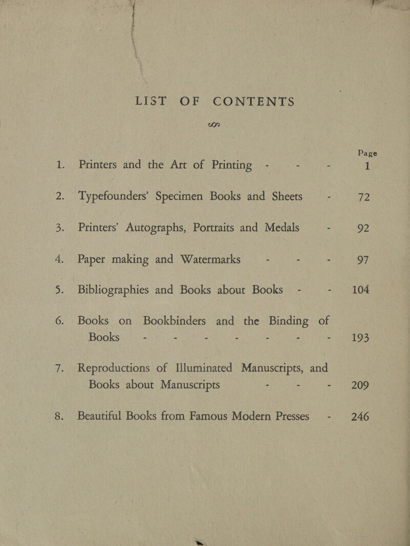 LIST OF CONTENTS Of) Printers and the Art of Printing - : : Printers’ Autographs, Portraits and Medals - Paper making and Watermarks : : : Books on Bookbinders and the Binding of Books — - oe : : A Reproductions of Illuminated Manuscripts, and Books about Manuscripts - . : Beautiful Books from Famous Modern Presses _ - Page 104 193 246