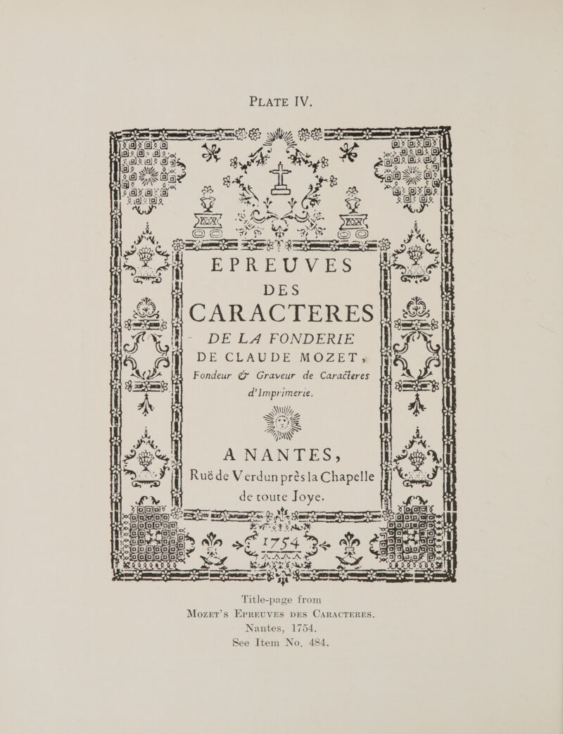 0 SR Qh SEE 1s ‘ pote: be is {Bho we ats 0 SSD QF @ mala sya . me ost mak a PLATE 1V, a a Wea) hes che ey Soe GY S{aj Seek 8 5 ) SR, &amp;, ae : a Bet oe ee a a ; yea ee. So Sod Ne : 3 jr ss “ ot ae “i @) ey n&gt; of ge ey we; as. OP o9. 2, a OF En  DES hCARACTERES - DE LA FONDERIE DE CLAUDE MOZET, ff  Sears: wis e en   O22 === oh   Sp Bao Dy pa are &lt;&lt; ee My are C,% “&amp; ee     Fondeur @ Graveur de Caracteres | saan s ‘Yd % oF d’ Imprimerie. : ry. KY | WY hy i Se [ OL AIS ue . IPG () 0 p SD t ve 2a Le _ ANUS, i Ruéde Verdun présla Chapelle ; 3   de toute Joye. | OIG . El ale N-olnerera ie timate AM tartar “= sina Wt XO SS Oa ea hy  (a) fafoyoforvoa ~ arar ate x &gt; G Ce Tegeence Wn 3S 1754 3 ae 2 egal ae Probes? +, WANA A, SSaaoare RC ILEETY WAKO R ert ERO { pan pee ree Bs Soe pease enmad ements pe Saat pel Title-page from Mozert’s ErpREUVES DES CARACTERES. Nantes, 1754. See Item No. 484.   