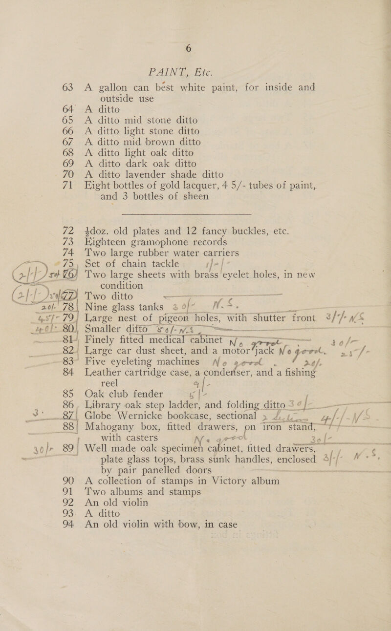 kr <> oo y PAINT. Bic A gallon can best white paint, for inside and outside use A. ditto A ditto light stone ditto A ditto mid brown ditto A ditto light oak ditto A. ditto dark oak ditto A ditto lavender shade ditto Fight bottles of gold lacquer, 4 5/- tubes of paint, and 3 bottles of sheen 4doz. old plates and 12 fancy buckles, etc. Eighteen gramophone records Two large rubber water carriers Set of chain tackle Two large sheets with co rakes holes, in new condition Two ditto + oe | Nine glass tanks 4 of: i rte ret T ESE Five eyeletin machines N e go-vel nef, y y Leather cartridge case, a condenser, and a Gehine reel o |. Oak club fender ae Library oak step ladder, and ar ge ah Snes with casters Ne ae 2 ve plate glass tops, brass sunk handles, enclosed S]-]- “x. by pair panelled doors v eecteroene tren A collection of stamps in Victory album Two albums and stamps An old violin A ditto An old violin with bow, in case