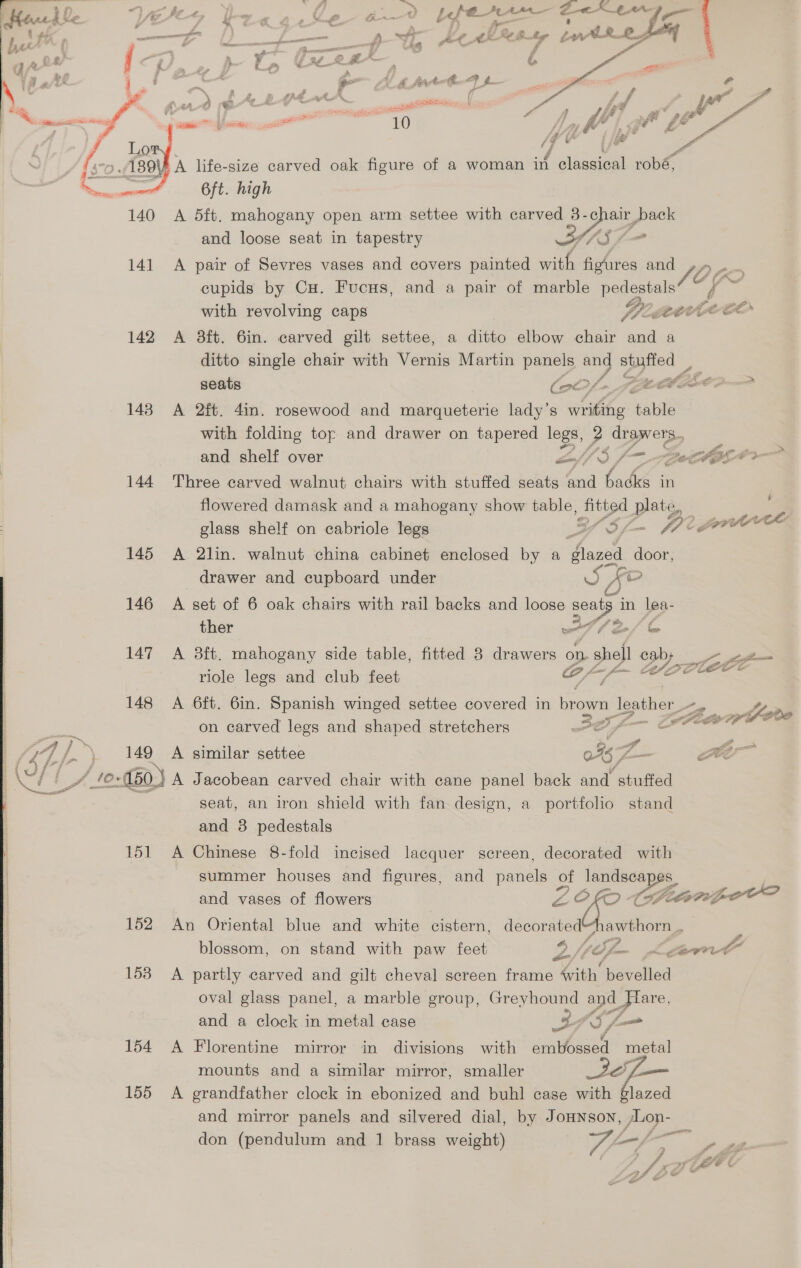   ————17« a aa 4 — a as wen A “Tie Ye gf ‘a [F £ = f-rwr AL. we A j ~ ’ ¥ (EV) ) . é a i % i i 7 o s On) AAO emM Ss Ngfers hf yr 7 , 4 re 10 # é h f; ‘ ; Y Tp + is ; LE 189) FA life- size carved oak figure of a woman in classical robé, and loose seat in tapestry with revolving caps Oy 7 y. e's f7 Z eer as to*% seats hes wolf aS csi &gt; (eo, f Lt (Pee g and shelf over Pe = ¥ 4 SS Oe Se mi &lt;i 4 : OE ae - glass shelf on cabriole legs i Oo Zz é — f? é Poe eae drawer and cupboard under Y Tee ther 4 A Seb ¢ eo CG ie ( 149 A similar settee ” Jf. - ee and 3 pedestals and vases of flowers ZO LO (H# Civis peOD a Ay Me a 7 F * A and a clock in metal cage 154 A Florentine mirror in divisions ? 4 f Y it £ c G ‘ge y cui with embossed metal 
