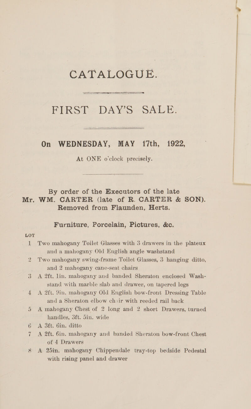 Mr. CATALOGUE.   FIRS: DAVIS -SALE  On WEDNESDAY, MAY 17th, 1922, At ONE o'clock precisely. By order of the Executors of the late WM. CARTER (late of R. CARTER &amp; SON). and 2 mahogany cane-seat chairs stand with marble slab and drawer, on tapered legs and a Sheraton elbow chiir with reeded rail back handles, 3ft. Sin. wide of 4 Drawers : 7 with rising panel and drawer . ee
