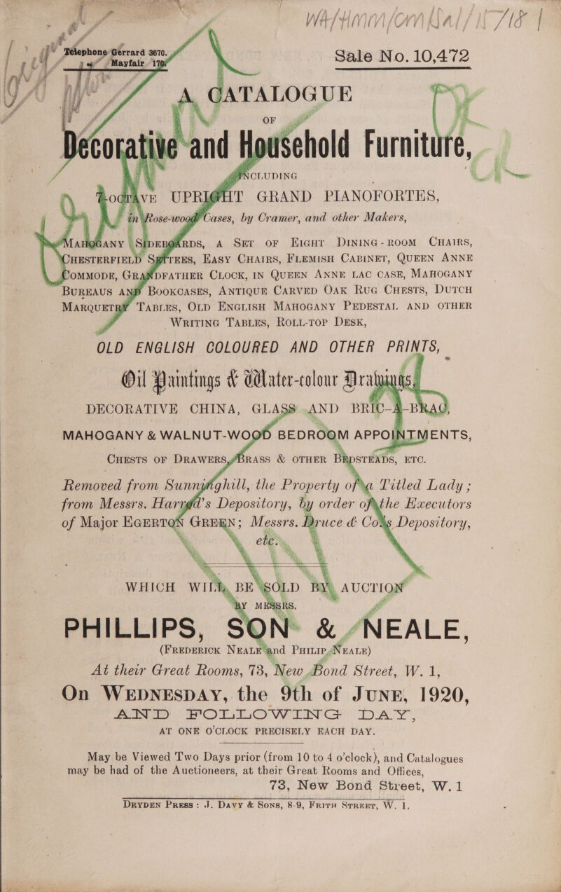   WAIHI (OM Kal / L718 | Sale No. 10,472    of “or bs a if  y * os mo ae il?    Mayfair 176 , it iW ‘Telephon MA: Gerrard 3670, ‘Boe or Eicur Dininc- Room CuHairs, #reRs, Easy Cuarrs, FLemisH CABINET, QUEEN ANNE     w Bookcases, ANTIQUE CARVED OAK RuG Cuests, DUTCH wala” TaBLEs, OLD ENGLISH MAHOGANY PEDESTAL AND OTHER Writine TABLES, RoLL-Top DEsK, Titled Lady ; pr PMthe Hixecutor S   PHILLIPS, SON g &amp;. NEALE. reba: Neate and PHILIP far. E) At their Great Rooms, 73, New. Bond Street, W. 1, On WEDNESDAY, the 9th of JunE, 1920, AWD RPOLLOWING Day. AT ONE O'CLOCK PRECISELY EACH DAY. May be Viewed Two Days prior (from 10 to 4 o'clock), and Catalogues may be had of the Auctioneers, at their Great Rooms and Offices, 73, New Bond Street, W. 1