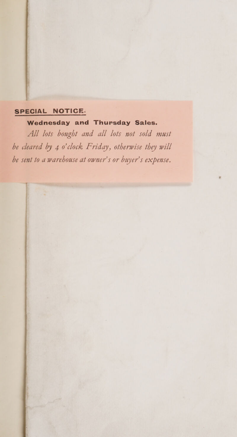  SPECIAL NOTICE. Wednesday and Thursday Sales. All lots bought and all lots not sold must be cleared by 4 o'clock Friday, otherwise they will be sent to a warehouse at owner’s or buyer's expense.
