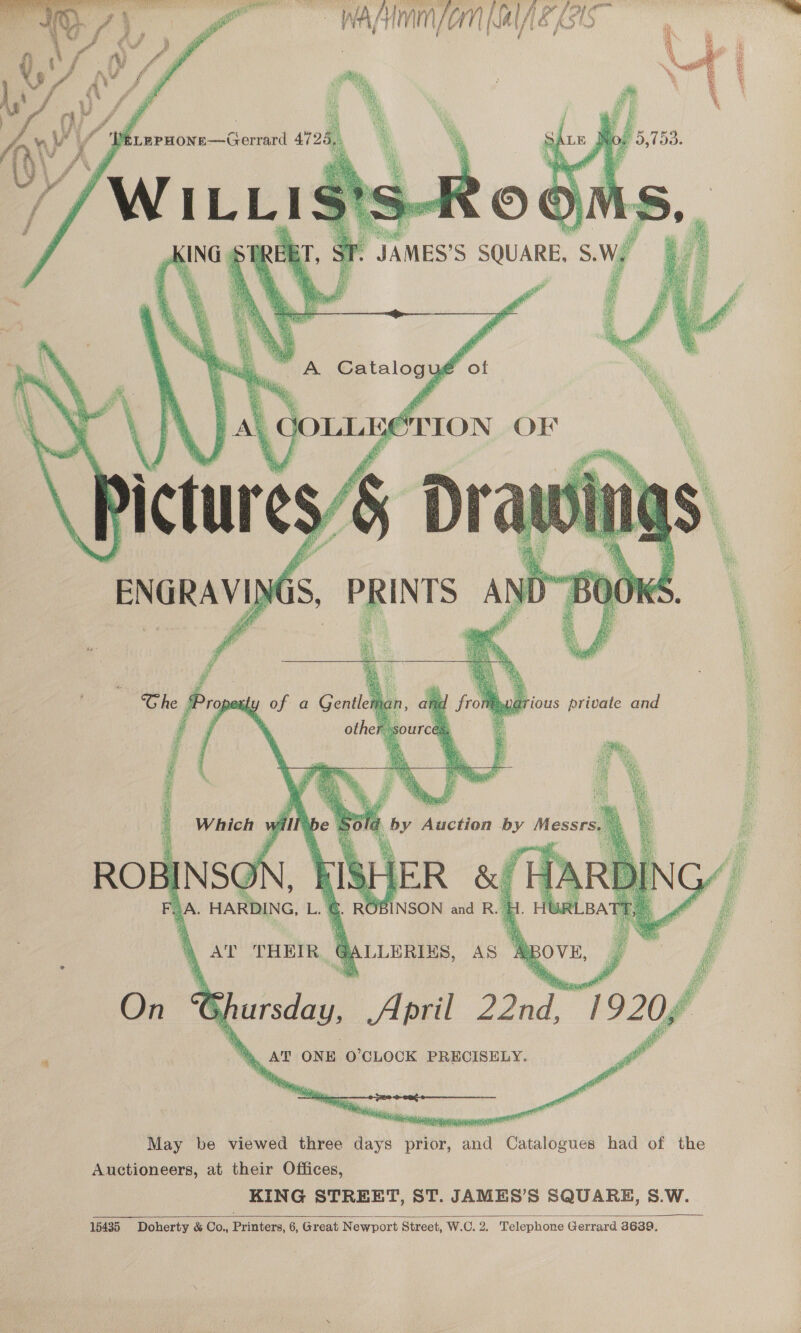   WAM /ON MESS ge of S, PRINTS Al   A. HARDING, L. @ ROBINSON and R. HL AT THEIR Quinones, ig ‘ee Gi ursday, April Pe 1920/ Le AT ONE O'CLOCK PRECISELY.    May be viewed three days prior, and Catalogues had of the KING STREET, ST. JAMES’S SQUARE, S.W. Doherty &amp; Co., Printers, 6, Great Newport Street, W.C. 2. Telephone Gerrard 8639.          