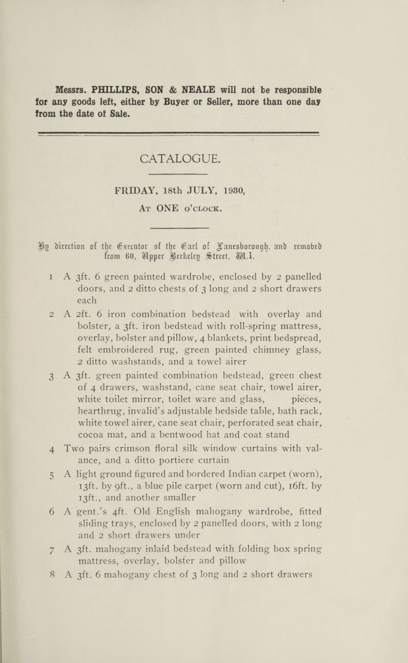 FRIDAY, 18th JULY, 1980, At ONE o’cLock. I LN) fron 60, Upper Berkeley Street, WA.1. doors, and 2 ditto chests of 3 long and 2 short drawers each | bolster, a 3ft. iron bedstead with roll-spring mattress, overlay, bolster and pillow, 4 blankets, print bedspread, felt embroidered rug, green painted chimney glass, 2 ditto washstands, and a towel airer of 4 drawers, washstand, cane seat chair, towel airer, white toilet mirror, toilet ware and elass, pieces, hearthrug, invalid’s adjustable bedside table, bath rack, white towel airer, cane seat chair, perforated seat chair, cocoa mat, and a bentwood hat and coat stand ance, and a ditto portiere curtain 13ft. by oft., a blue pile carpet (worn and cut), 16ft. by 13ft., and another smaller . sliding trays, enclosed by 2 panelled doors, with 2 long and 2 short drawers under mattress, overlay, bolster and pillow