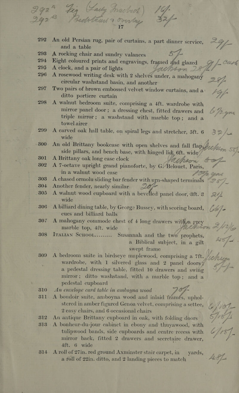 297 298 299 309 310 311 312 ~—38138 314  and a table ee A rocking chair and sundry valances A OR eo A. clock, and a pair of lights ditto portiere curtain towel airer wide in a walnut wood case wide fri cues and billiard balls marble top, 4ft. wide pedestal cupboard swept frame 4 te, ' 4ft. 6 wide landing pieces to match Py, Pes ae i ~—Pr 4 o-~ GK 5 et 4 , . . ' Sf % , ? GOP sch gf re 2 C4 / Ue js ff fA UO je ‘ rd Fd =a} ;  s A. ae Zi :  j ’ I J ‘iv Af iA 0IVG whe fi ty “a J ; fs Lo pon f - &gt; y £ - #4 r oh A a Js diAd ™ A j é - , i &gt;. of Ove _