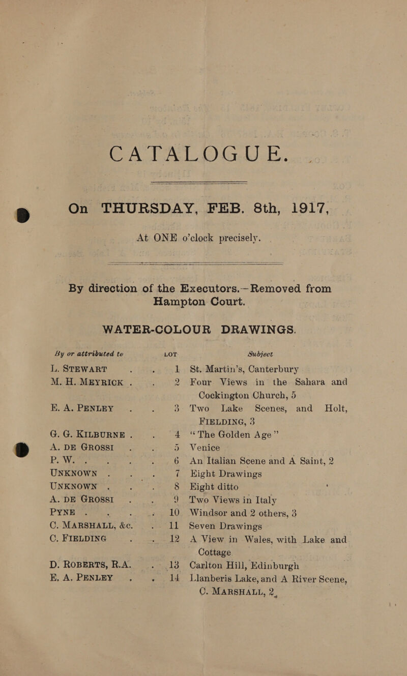    By or attributed to L. STEWART M. H. MEYRICK . EK. A. PENLEY G. G. KILBURNE . A. DE GROSSI P. Wea UNKNOWN UNKNOWN A. DE GROSSI PYNE OC, FIELDING D. ROBERTS, R.A. EK, A. PENLEY , LOT oo Subject St. Martin’s, Canterbury | Four. Views in the Sahara and Cockington Church, 5 Two Lake Scenes, and Holt, FIELDING, 3 “The Golden Age” Venice An Italian Scene and A Saint, 2 Hight Drawings Kight ditto ; Two Views in Italy Seven Drawings A View in Wales, with Lake and Cottage Carlton Hill, Edinburgh Llanberis Lake, and A River Scene, C. MARSHALL, 2.