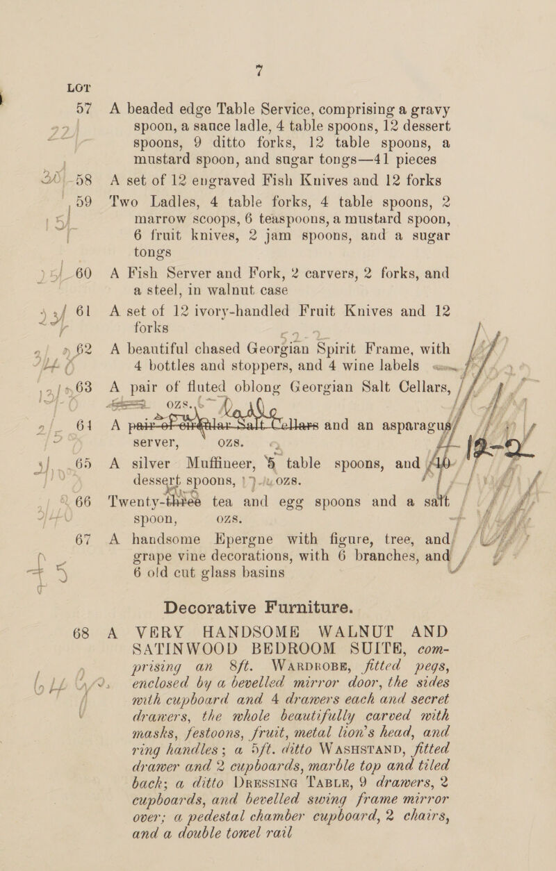 Oo” a A beaded edge Table Service, comprising a gravy spoon, a sauce ladle, 4 table spoons, 12 dessert spoons, 9 ditto forks, 12 table spoons, a mustard spoon, and sugar tongs—41 pieces A set of 12 engraved Fish Knives and 12 forks Two Ladles, 4 table forks, 4 table spoons, 2 marrow scoops, 6 teaspoons, a mustard spoon, 6 fruit knives, 2 jam spoons, and a sugar tongs A Fish Server and Fork, 2 carvers, 2 forks, and a steel, in walnut case A set of 12 ivory-handled Fruit Knives and 12 forks A beautiful chased Searean Spirit Frame, with   Twenty-t i and egg spoons and a sat / spoon, OZS. = A handsome Epergne with figure, tree, and/ grape vine decorations, with 6 branches, and / 6 old cut glass basins fl Decorative Furniture. A VERY HANDSOME WALNUT AND SATINWOOD BEDROOM SUITE, com- prising an 8ft. WarproBe, fitted pegs, enclosed by a bevelled mirror oan. the sides nith cupboard and 4 drawers each and secret drawers, the whole beautifully carved mith masks, festoons, fruit, metal lion's head, and ring handles; a 5Sft. ditto WASHSTAND, fitted drawer and 2 Ludhowtae marble top and tiled back; a ditto Drussina TaBin, 9 drawers, 2 cupboar ds, and bevelled swing frame mirror over; a pedestal chamber cupboard, 2 chairs, and a double towel rail    