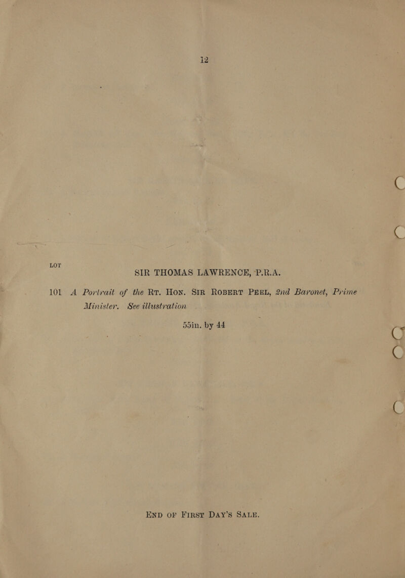 LOT SIR THOMAS LAWRENCH, P.R.A. 101 A Portrait of the Rr. Hon. SiR ROBERT PEEL, 2nd Baronet, Prime Minister. See tllustvration doin, by 44 END OF First DAY’S SALE.