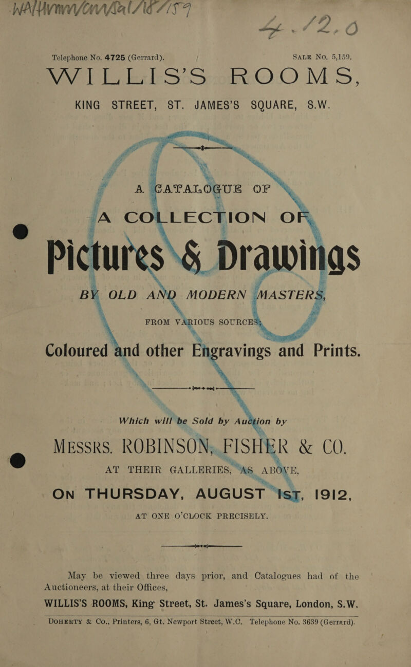 WAIANAE 7/59 ay / #) ; ee: ) Ppt foe O Telephone No. 4726 (Gerrard), SALE No, 5,159. NAIL b:I-S'S ROOMS, KING STREET, ST. JAMES’S SQUARE, S.W.  Messrs. ROBINSON, FISHER &amp; C0, AT THEIR GALLERIES, “WS ABOVE, ON THURSDAY, AUGUST” “Ist, 1912, AT ONE O’CLOCK PRECISELY. &amp;® May be viewed three days prior, and Catalogues had of the Auctioneers, at their Offices, WILLIS’S ROOMS, King Street, St. James’s Square, London, S.W. DoHERTY &amp; Co,, Printers, 6, Gt. Newport Street, W.C. Telephone No. 3639 (Gerrard). 