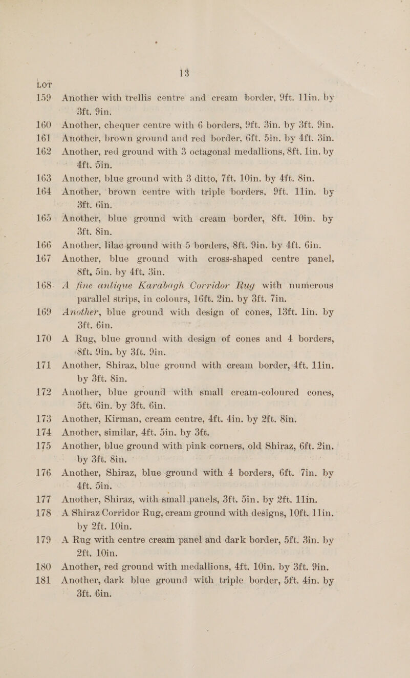 180 181 13 Another with trellis centre and cream border, 9ft. 1lin. by ort. Oi, Another, chequer centre with 6 borders, 9ft. din. by 3ft. 9in. Another, brown ground and red border, 6ft. 5in. by 4ft. 3in. Another, red ground with 3 octagonal medallions, 8ft. lin. by Aft. 5in. . Another, blue ground with 3 ditto, 7ft. 10in. by 4ft. 8in. Sft.. O1n. Another, biae eround with cream border, 8ft. 10in. by dft. Sin. Another, lilac- ground with 5 borders, 8ft. 9in. by 4ft. 6in. Another, blue ground with cross-shaped centre panel, Sft. din. by 4ft. 3in. parallel strips, in colours, 16ft. 2in. by 3ft. Zin. Another, blue ground with design of cones, 13ft. lin. by ott, Gin. A Rug, blue ground with design of cones and 4 borders, ‘Sft; Yin. by 3ft. Yin. Another, Shiraz, blue ground with cream border, 4ft. 1lin. by 3ft. Sin. Another, blue ground with small cream-coloured cones, oft. 6in. by Sft. 6in. Another, Kirman, cream centre, 4ft. 4in. by 2ft. Sin. Another, similar, 4ft. 5in. by 3dft. by 3ft. 8in. Another, Shiraz, blue a with - oe 6ft. “Win. by » Aft. Sin, Another, Shiraz, with small Y 3ft. 5in. by 2ft. Lin. A Shiraz Corridor Rug, cream ground with designs, 10ft. 1lin. by 2ft. 10in. A Rug with centre cream panel and dark border, oft. 3in. by 2ft. 10in. Another, red ground with medallions, 4ft. 10in. by 3ft. 9in. Another, dark blue sen with triple border, oft. 4in. by «ft. Gin. |