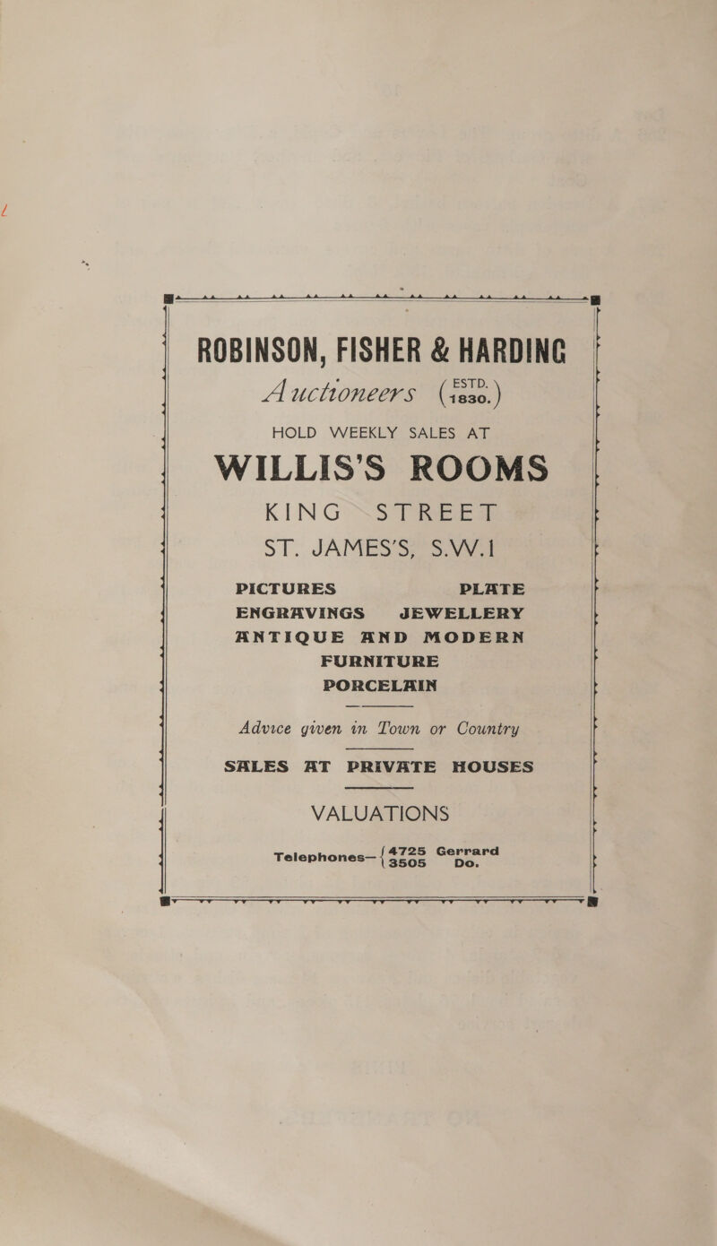     Auctioneers (s8s0.) HOLD WEEKLY SALES AT KIN GoNS Tiee ar ST. JAMES 3S. 3.754 PICTURES PLATE ENGRAVINGS JEWELLERY ANTIQUE AND MODERN FURNITURE PORCELAIN  Advice gwen in Town or Country  SALES AT PRIVATE HOUSES  VALUATIONS Telephones— { Siac a wae   